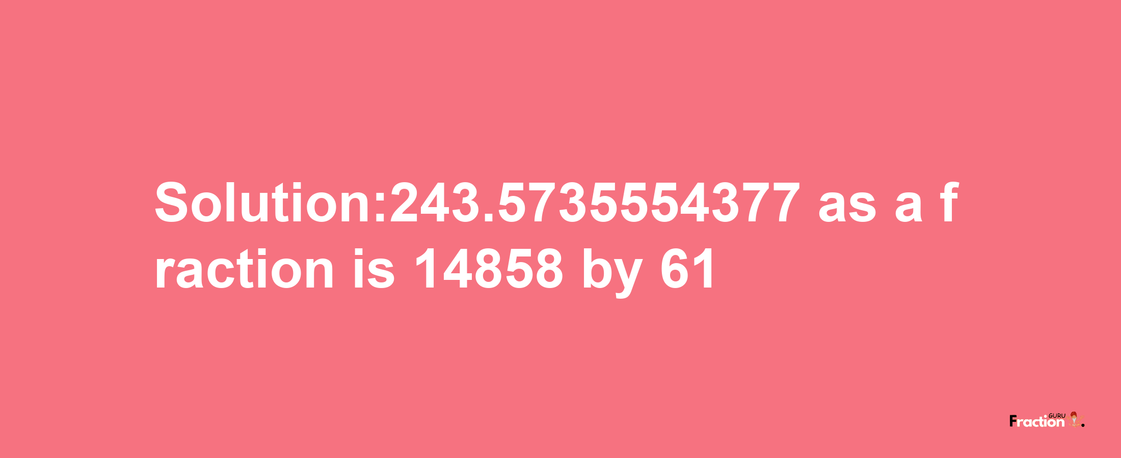 Solution:243.5735554377 as a fraction is 14858/61