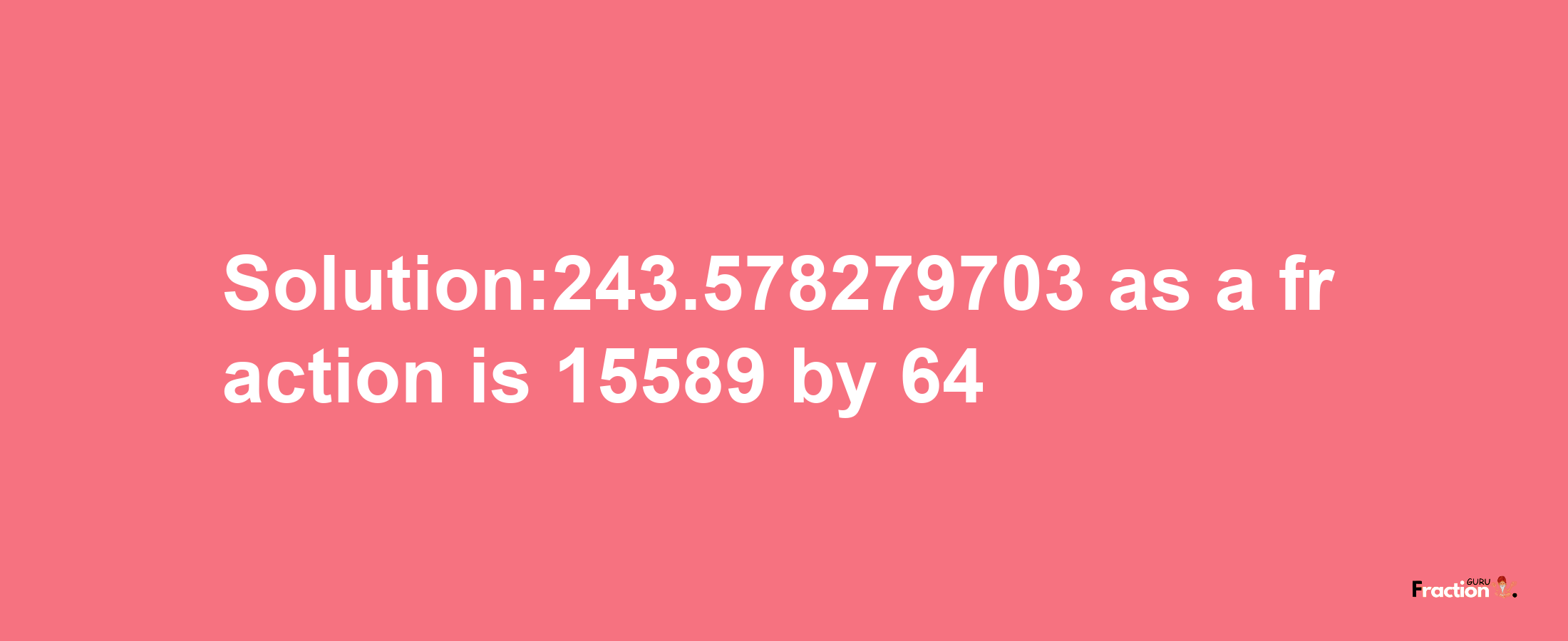 Solution:243.578279703 as a fraction is 15589/64