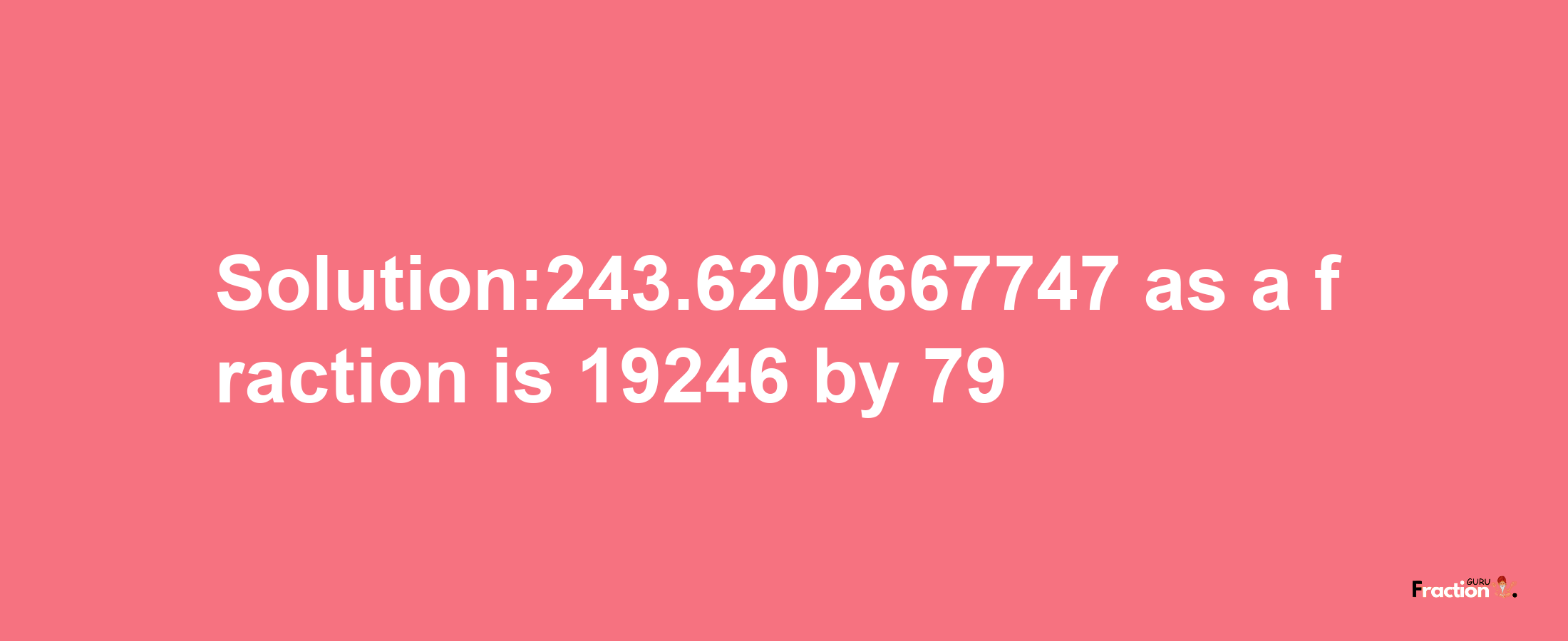 Solution:243.6202667747 as a fraction is 19246/79