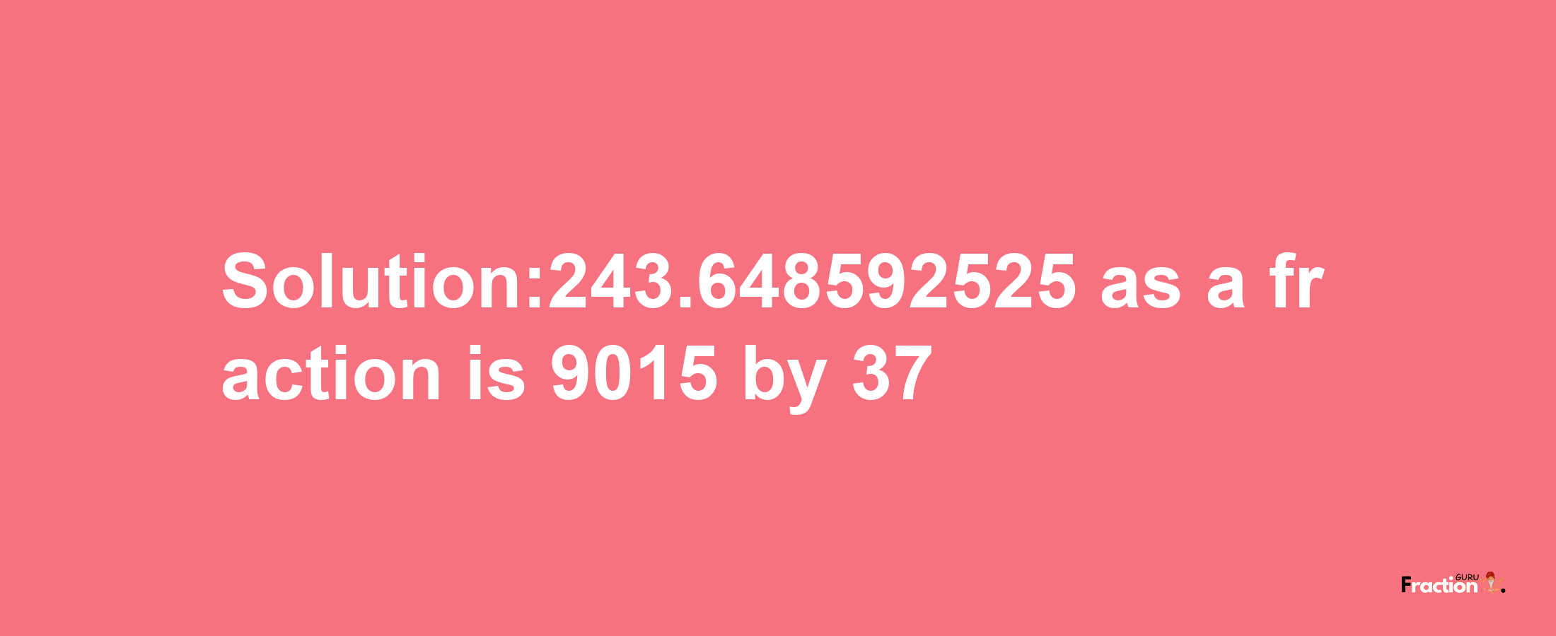 Solution:243.648592525 as a fraction is 9015/37