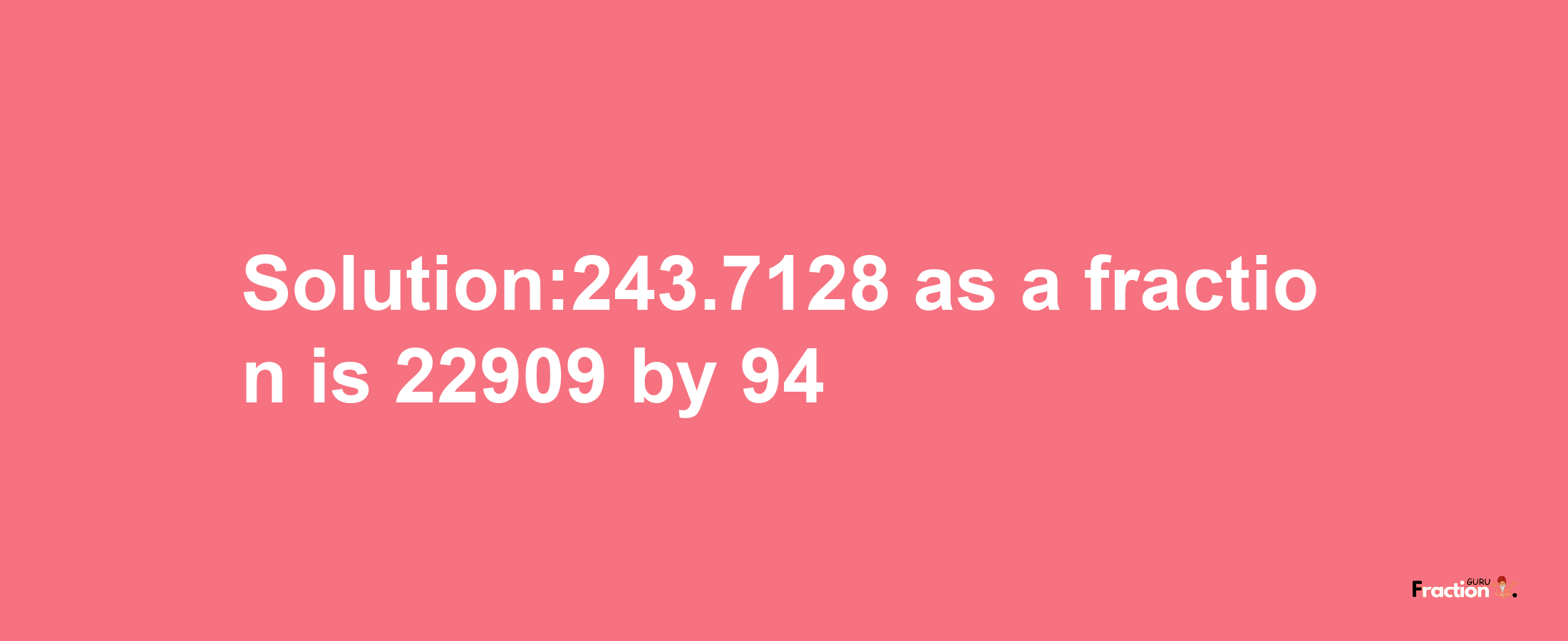 Solution:243.7128 as a fraction is 22909/94