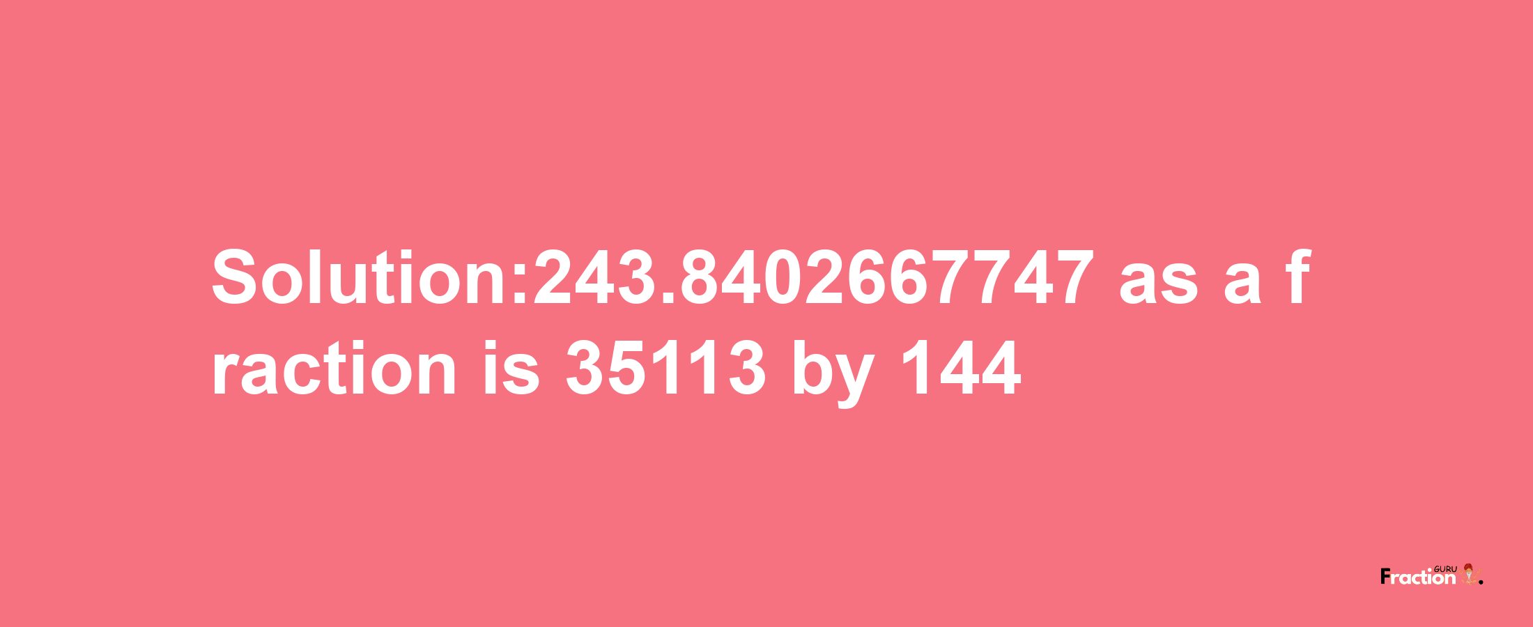 Solution:243.8402667747 as a fraction is 35113/144