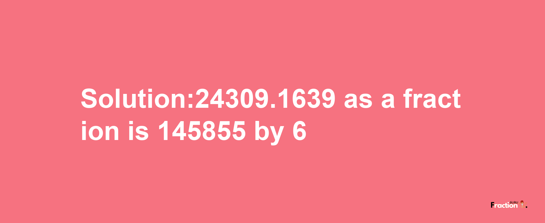 Solution:24309.1639 as a fraction is 145855/6