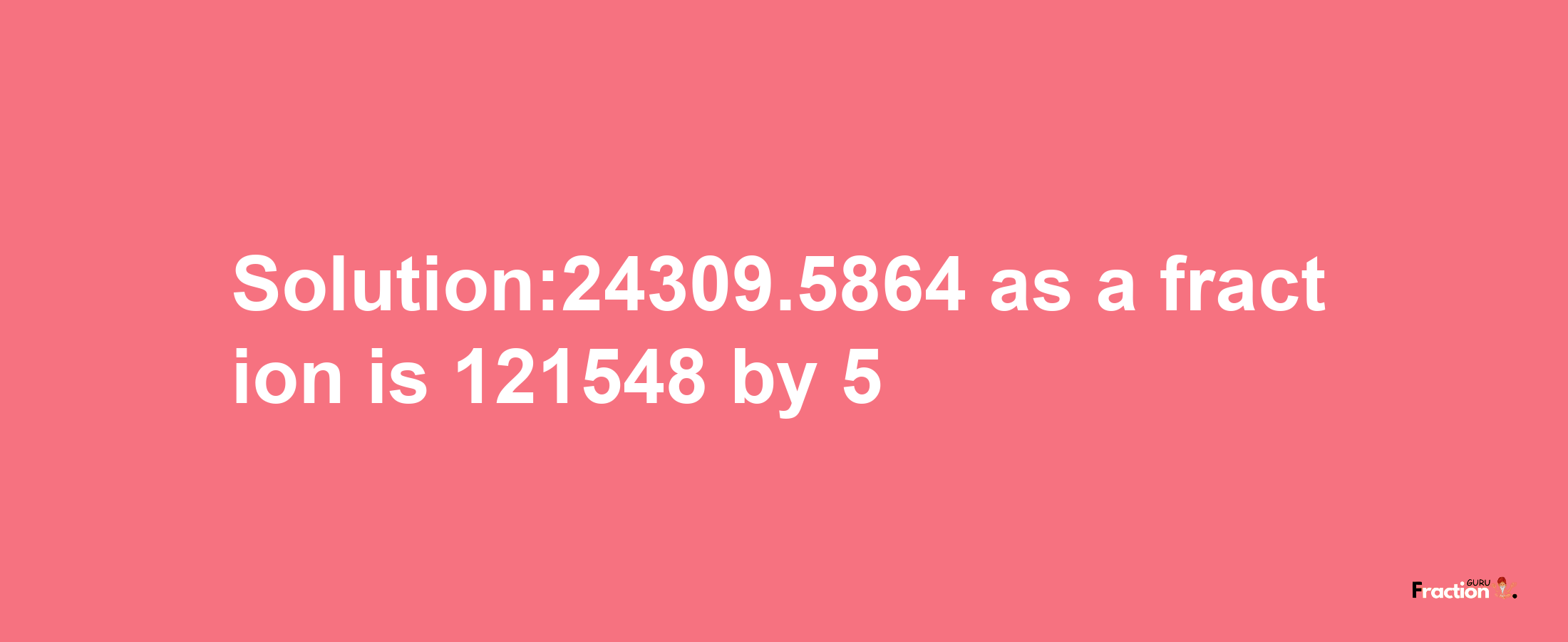 Solution:24309.5864 as a fraction is 121548/5