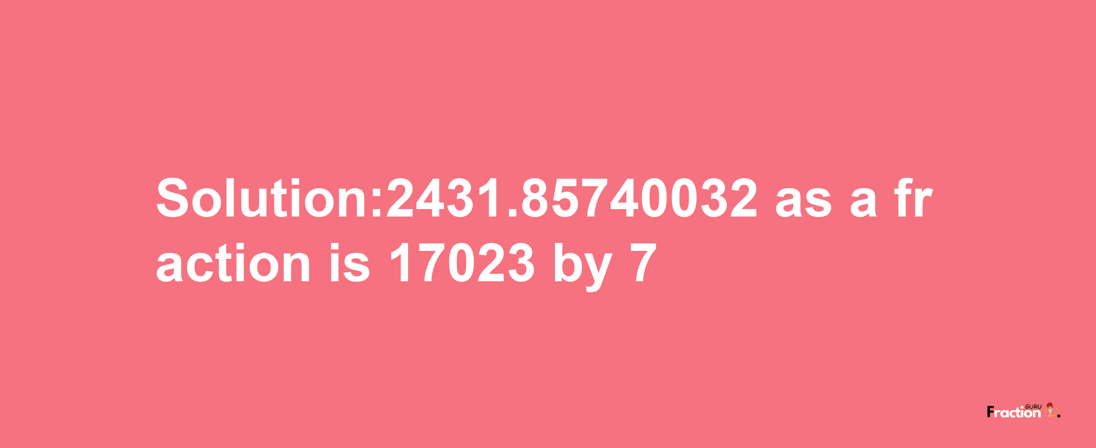 Solution:2431.85740032 as a fraction is 17023/7