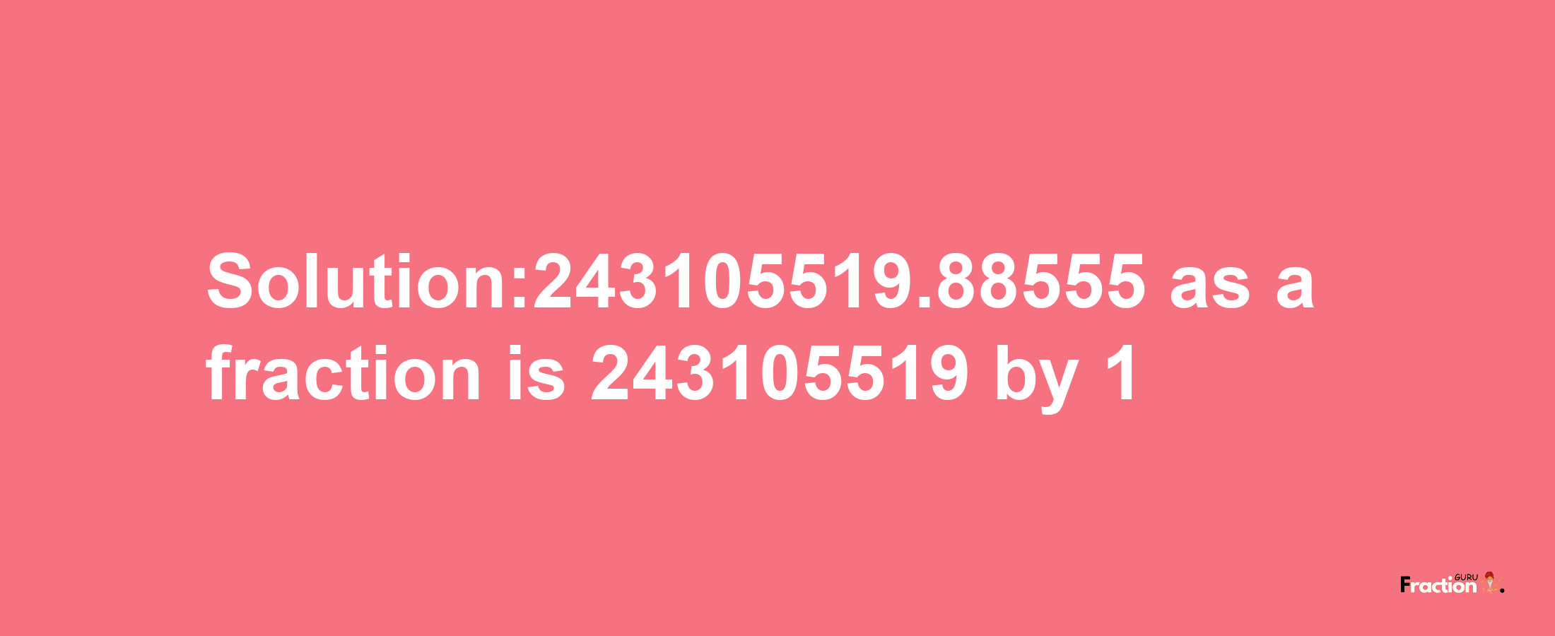 Solution:243105519.88555 as a fraction is 243105519/1