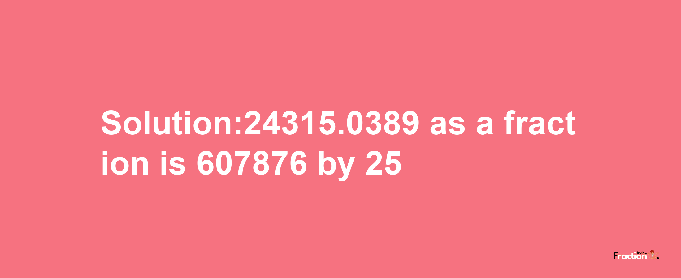 Solution:24315.0389 as a fraction is 607876/25