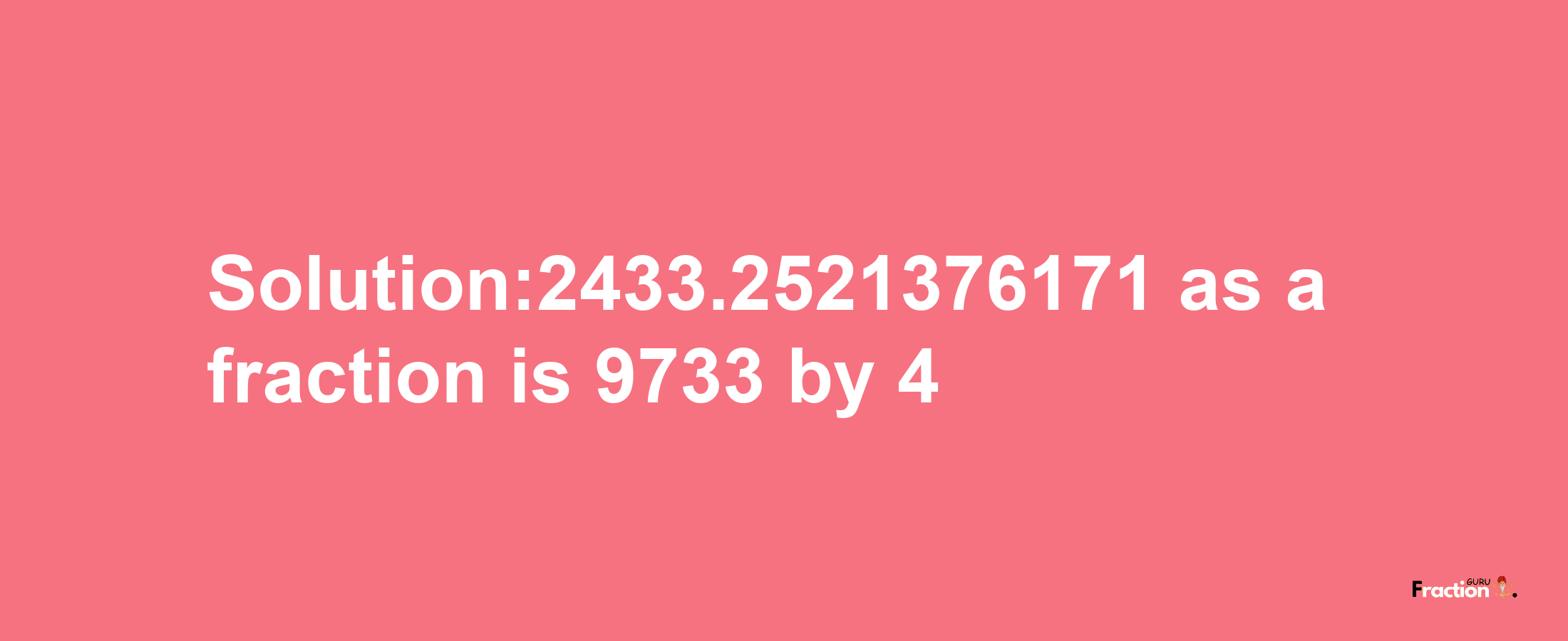 Solution:2433.2521376171 as a fraction is 9733/4