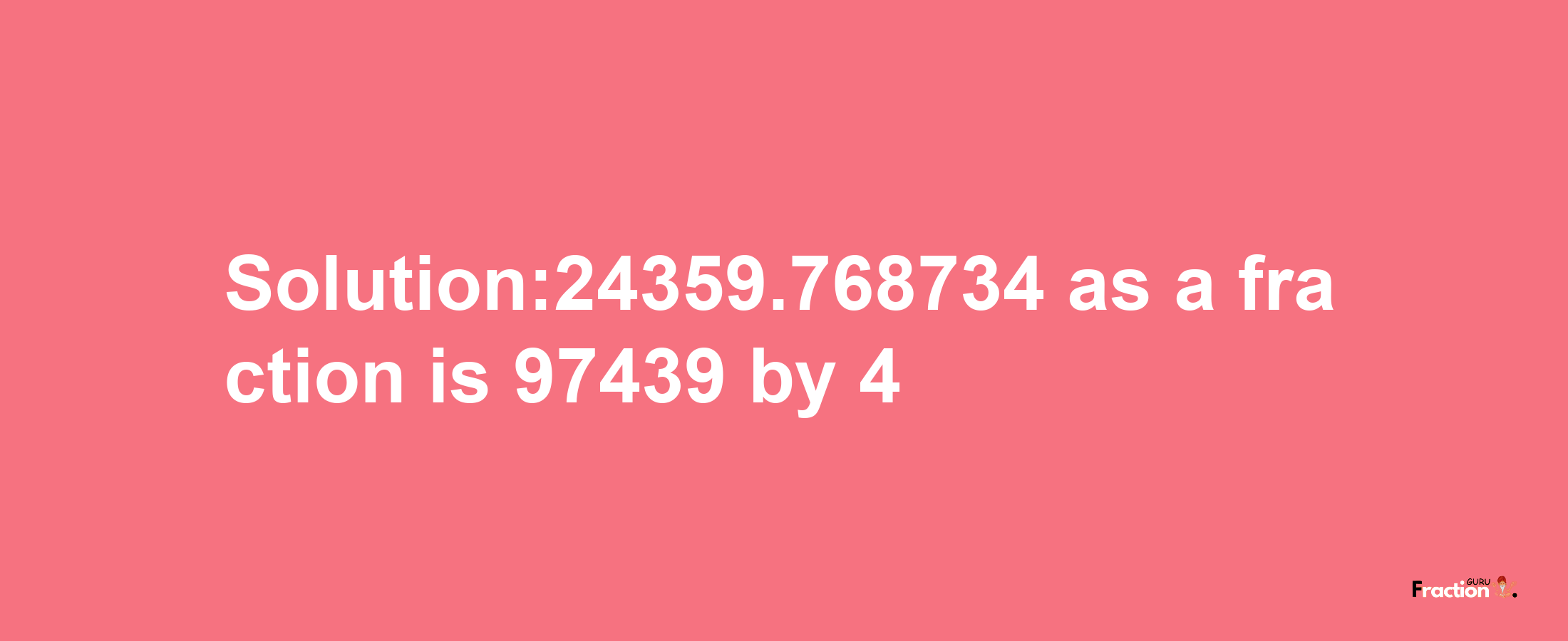 Solution:24359.768734 as a fraction is 97439/4