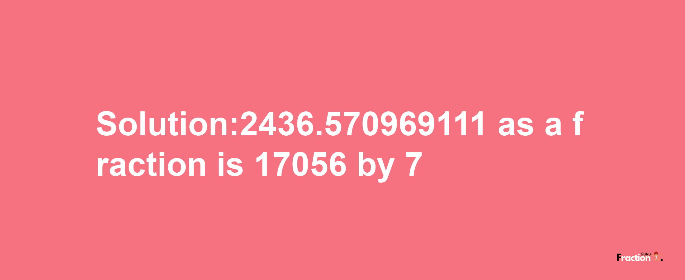 Solution:2436.570969111 as a fraction is 17056/7