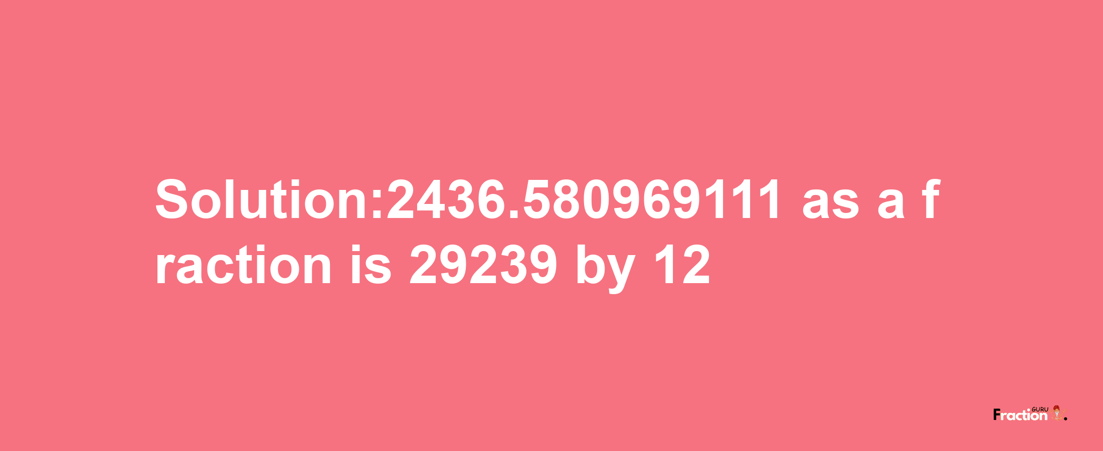 Solution:2436.580969111 as a fraction is 29239/12