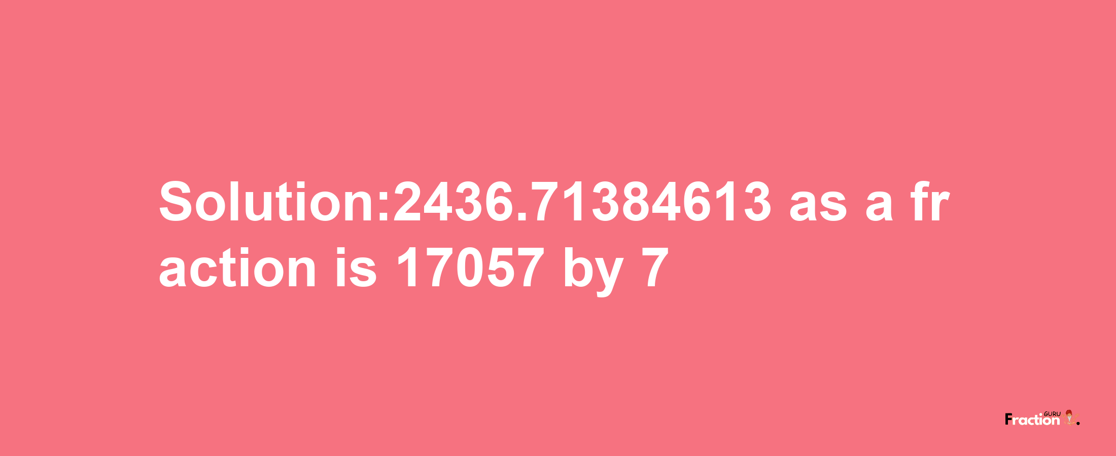 Solution:2436.71384613 as a fraction is 17057/7