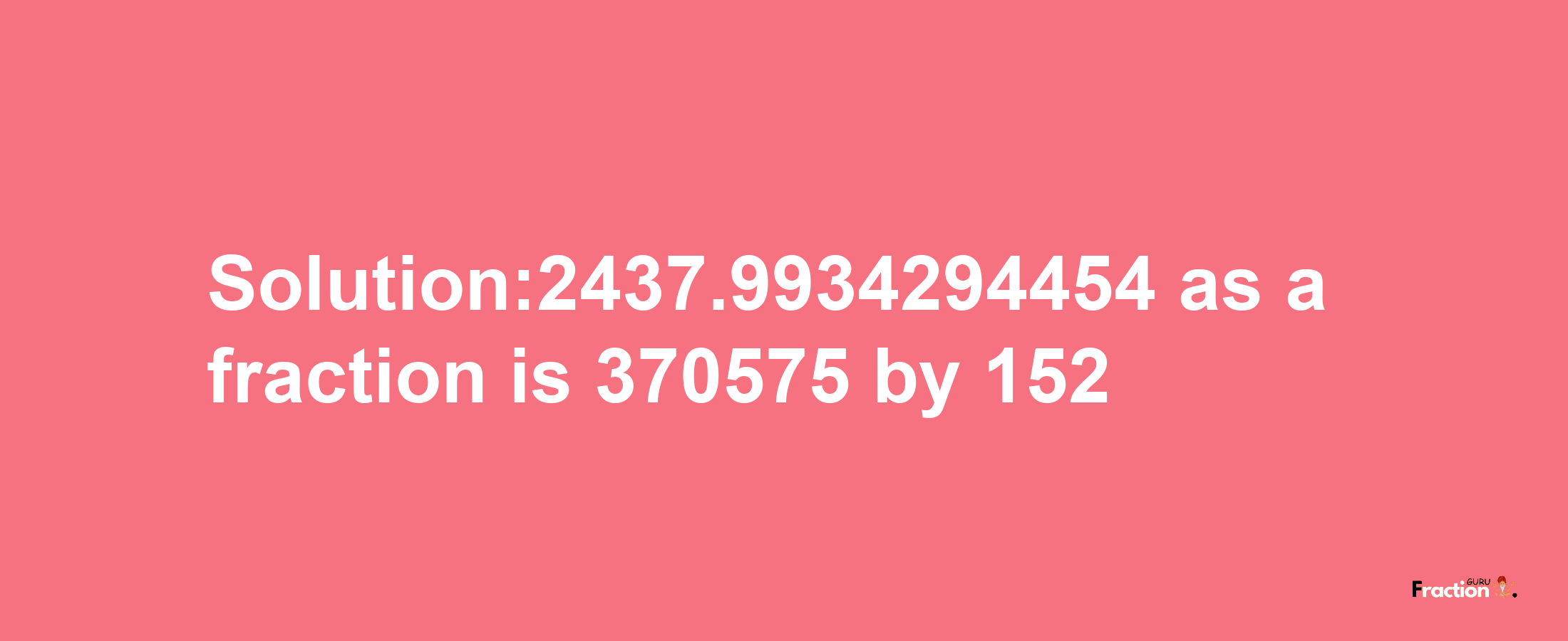 Solution:2437.9934294454 as a fraction is 370575/152