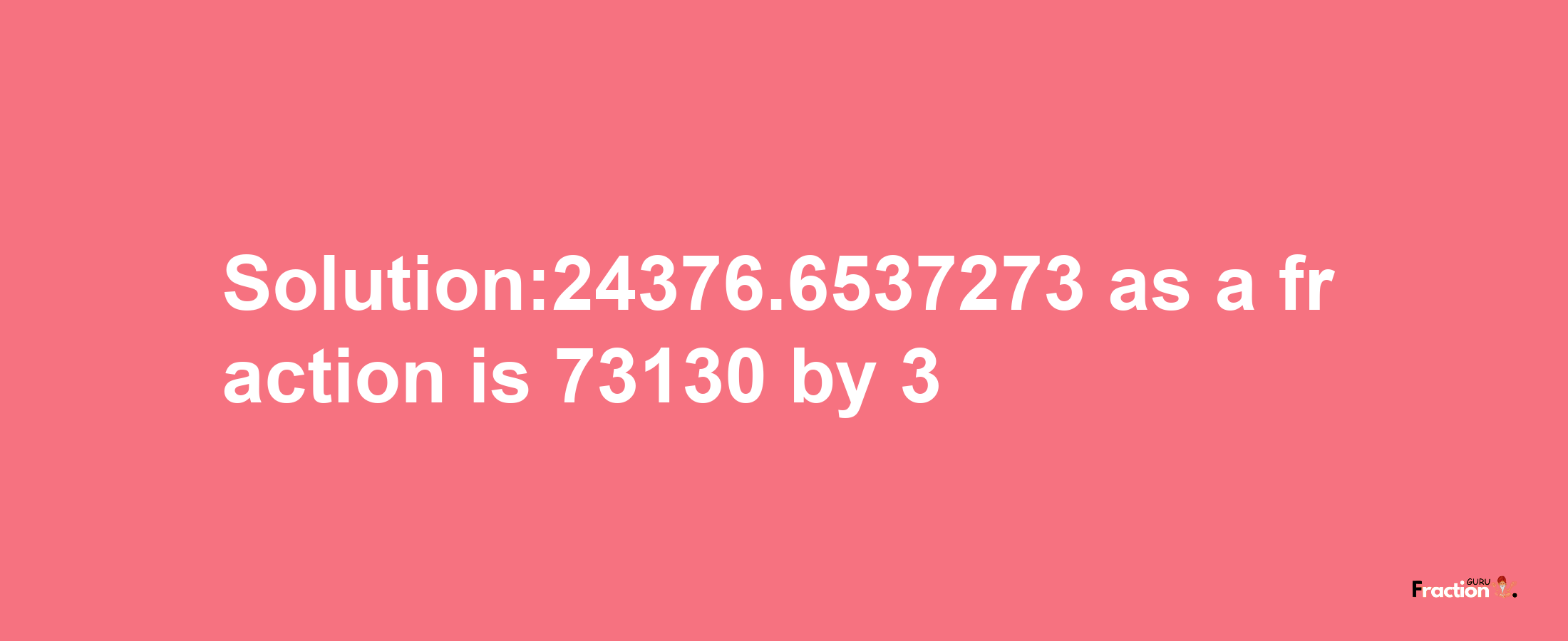 Solution:24376.6537273 as a fraction is 73130/3