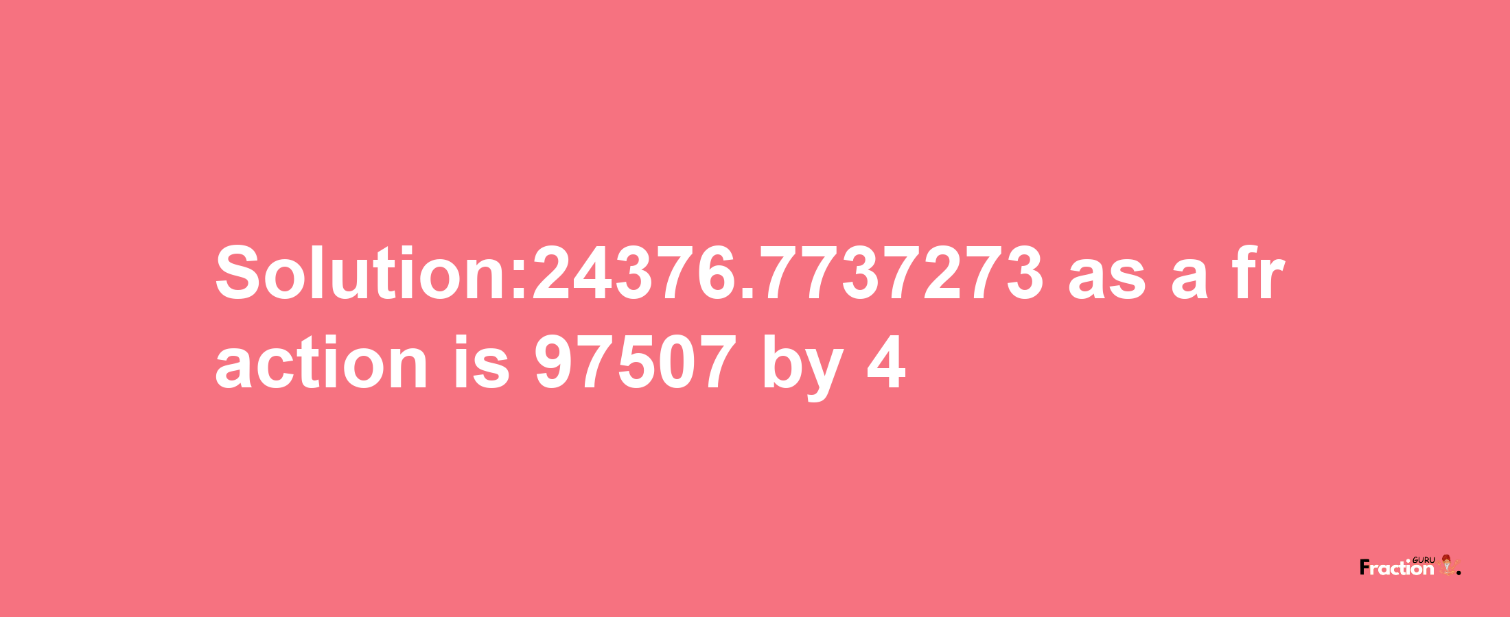 Solution:24376.7737273 as a fraction is 97507/4