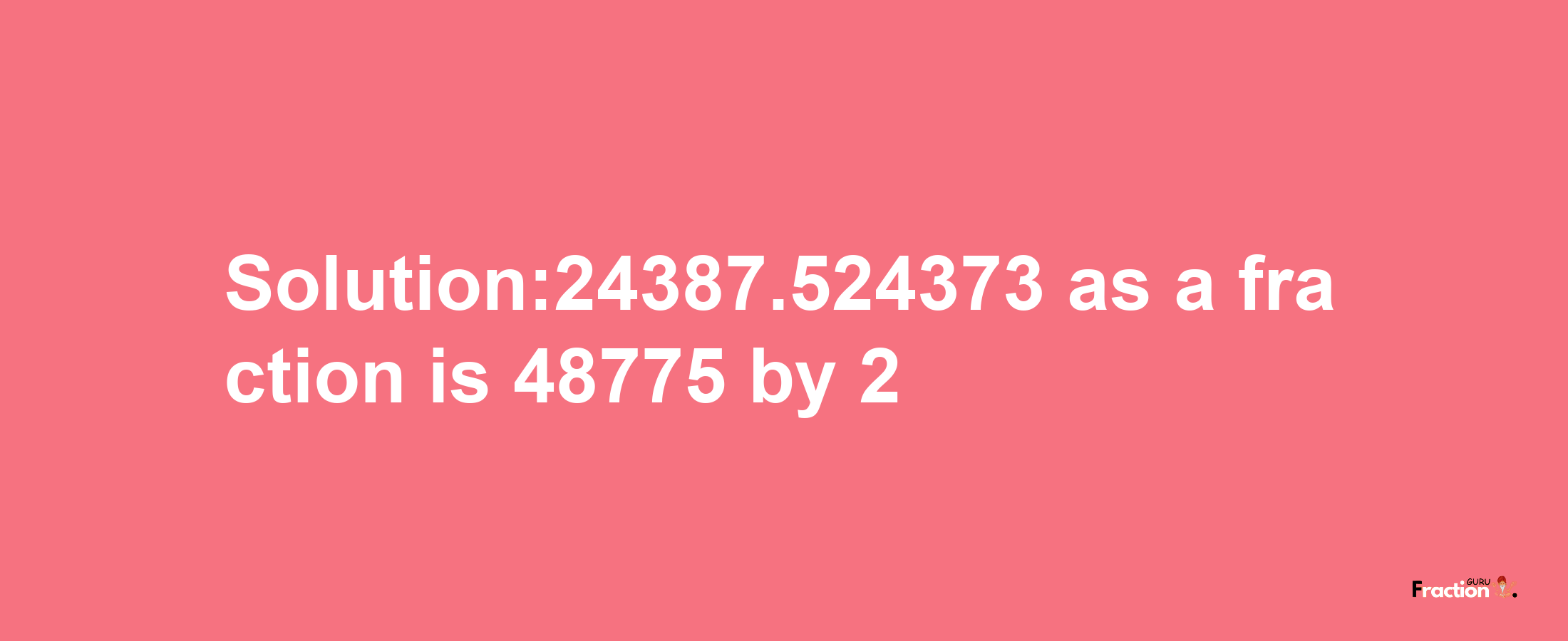 Solution:24387.524373 as a fraction is 48775/2