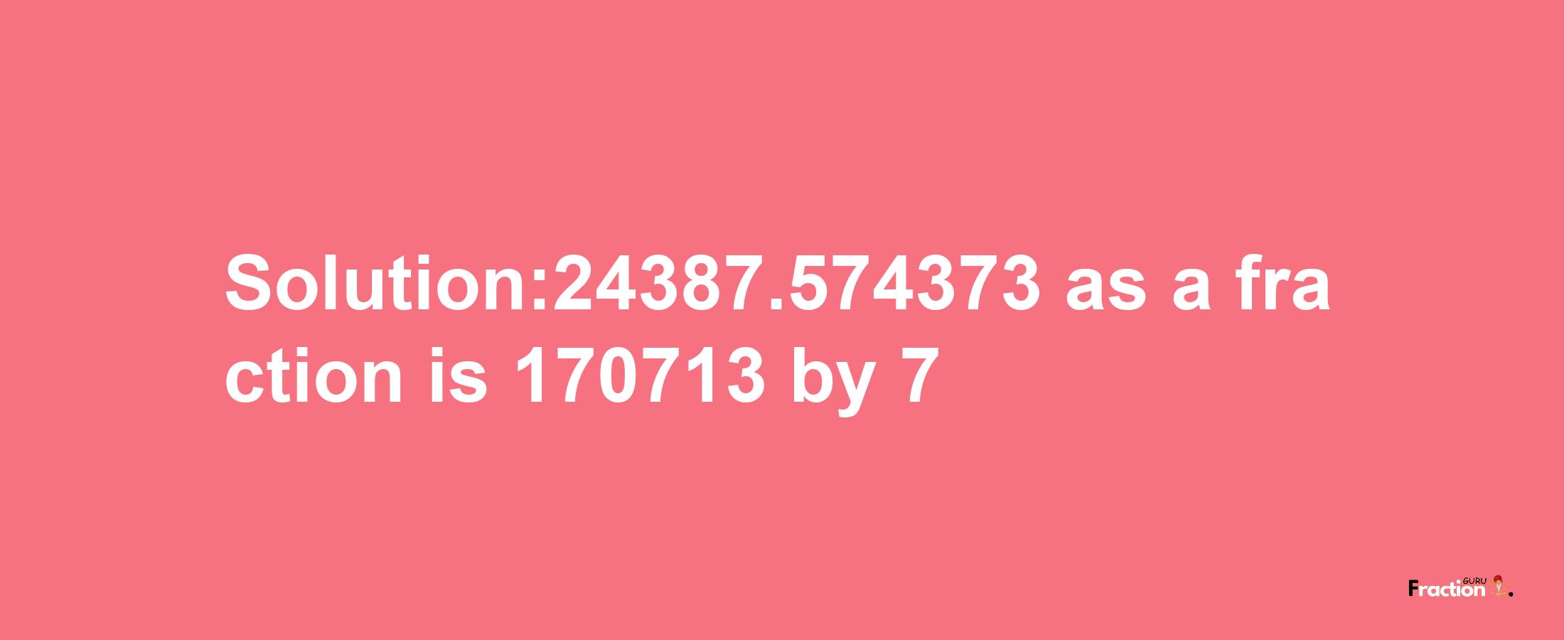 Solution:24387.574373 as a fraction is 170713/7