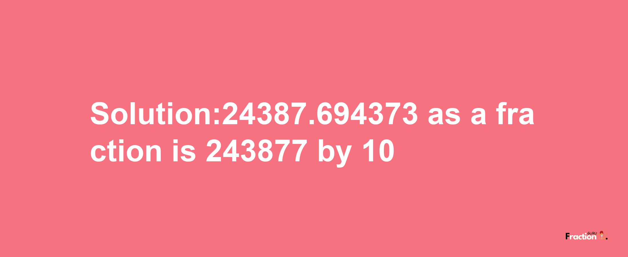 Solution:24387.694373 as a fraction is 243877/10