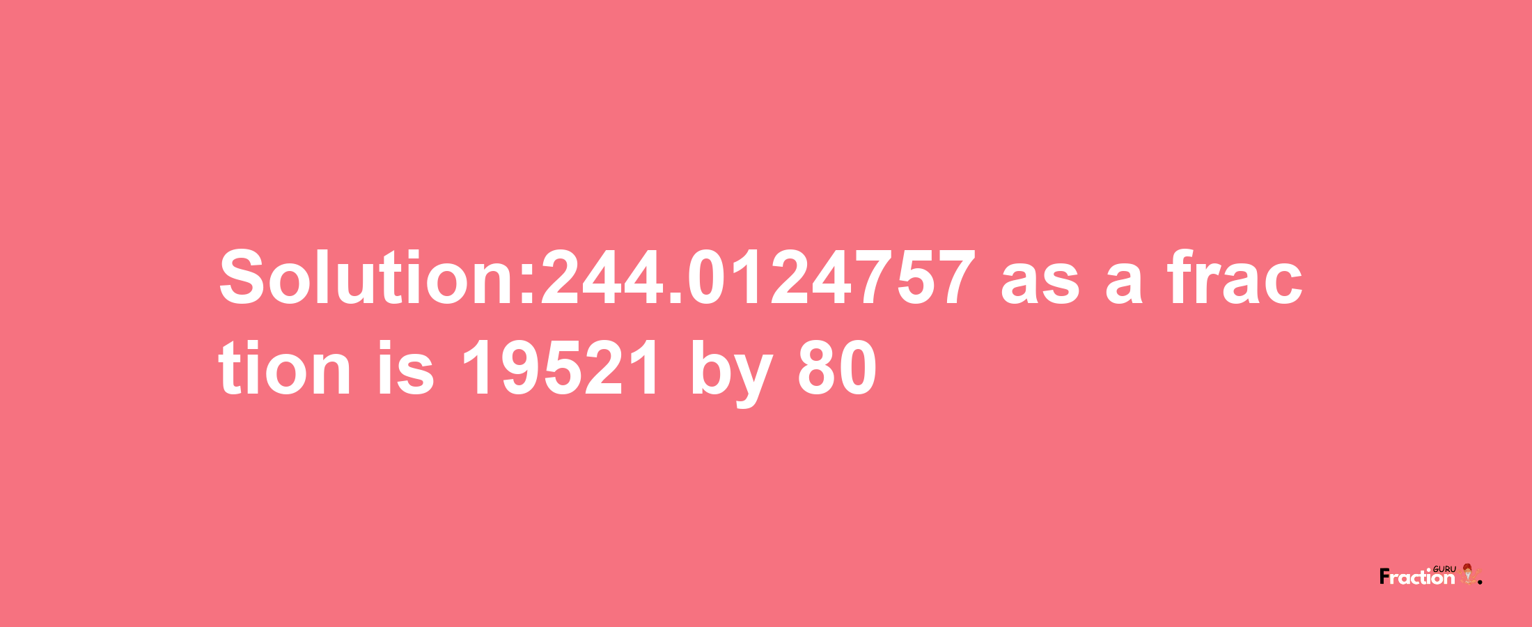 Solution:244.0124757 as a fraction is 19521/80