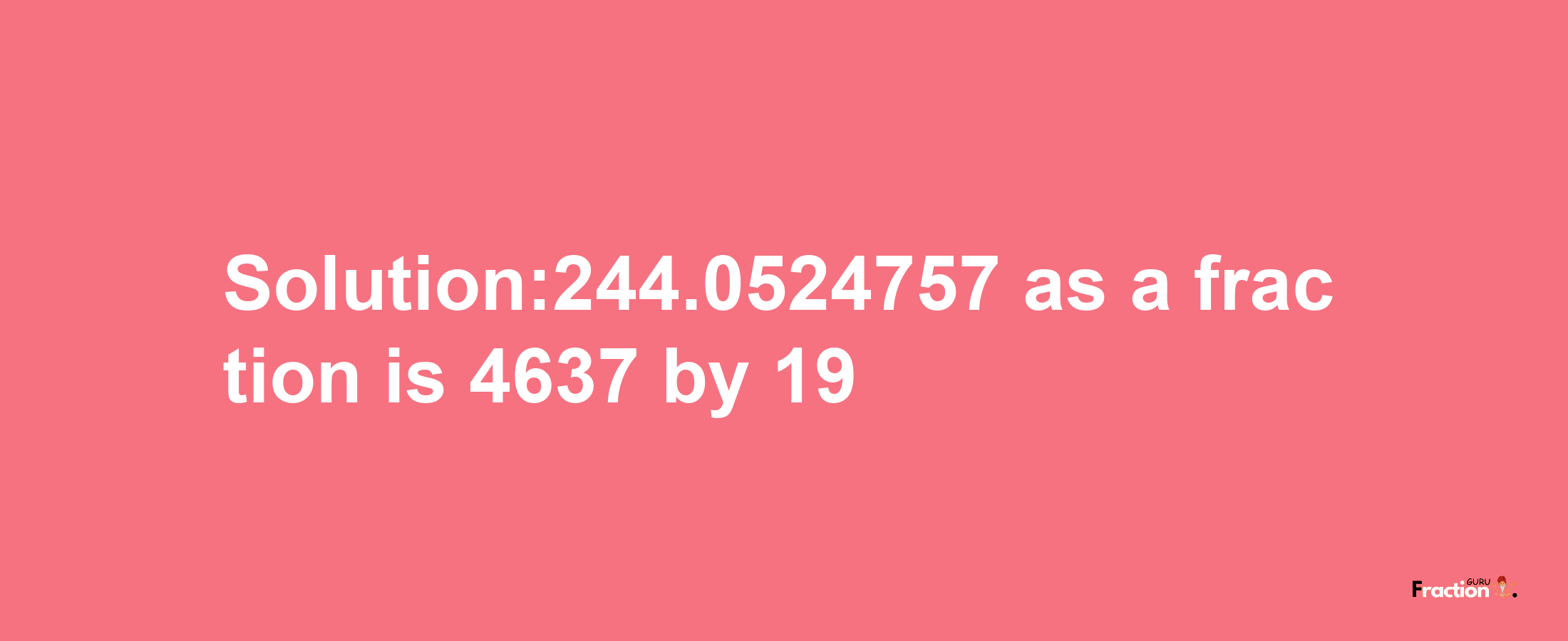 Solution:244.0524757 as a fraction is 4637/19