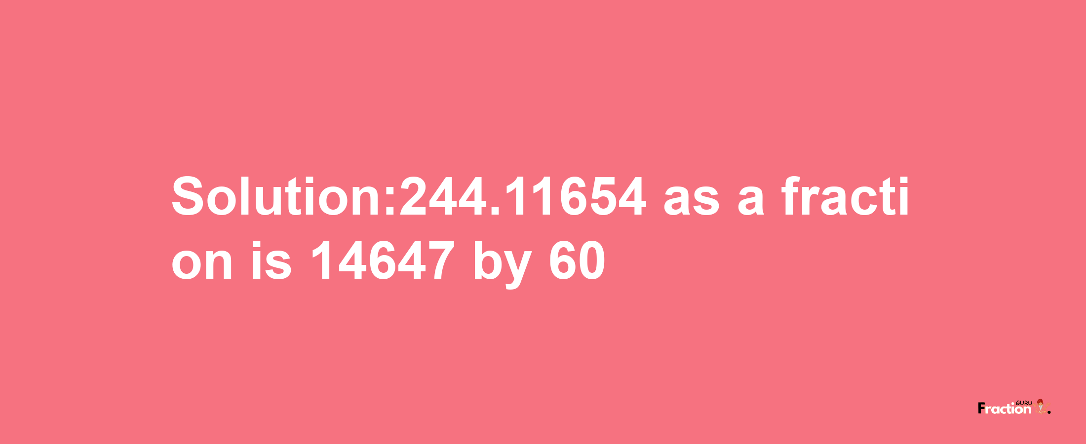 Solution:244.11654 as a fraction is 14647/60