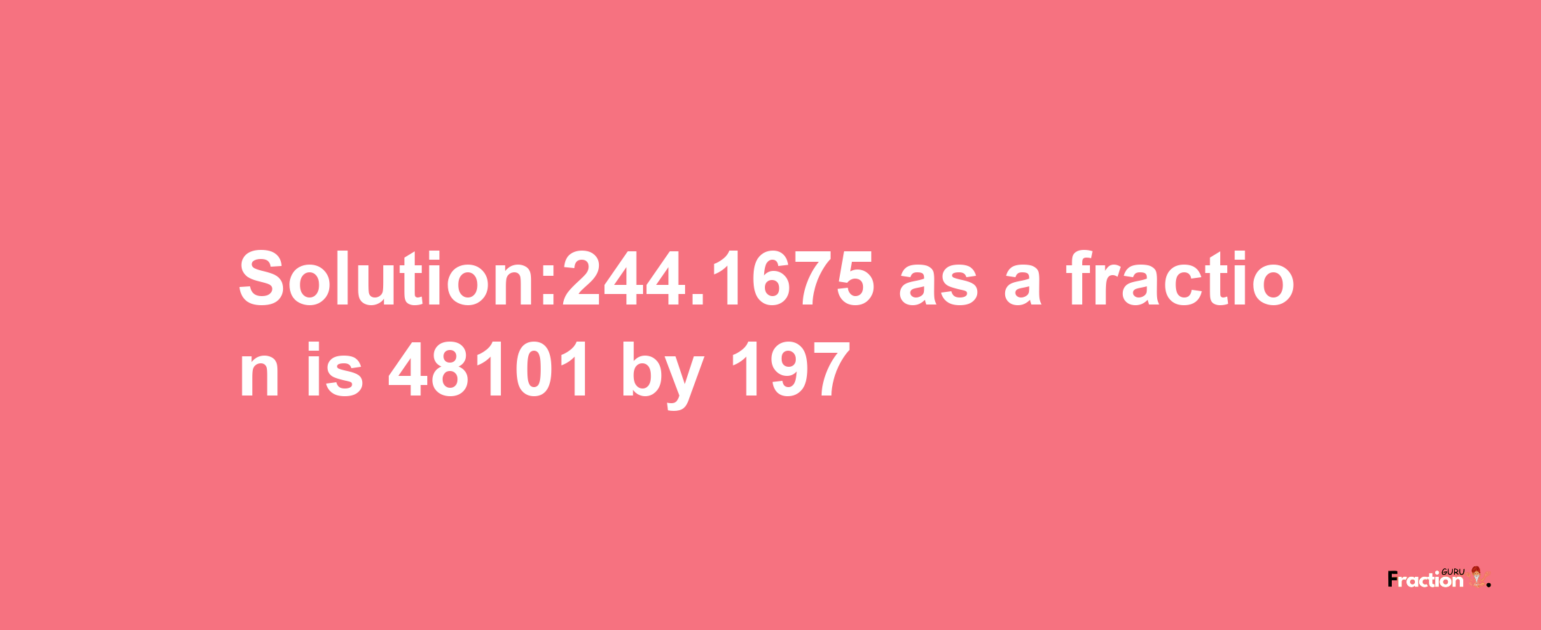 Solution:244.1675 as a fraction is 48101/197