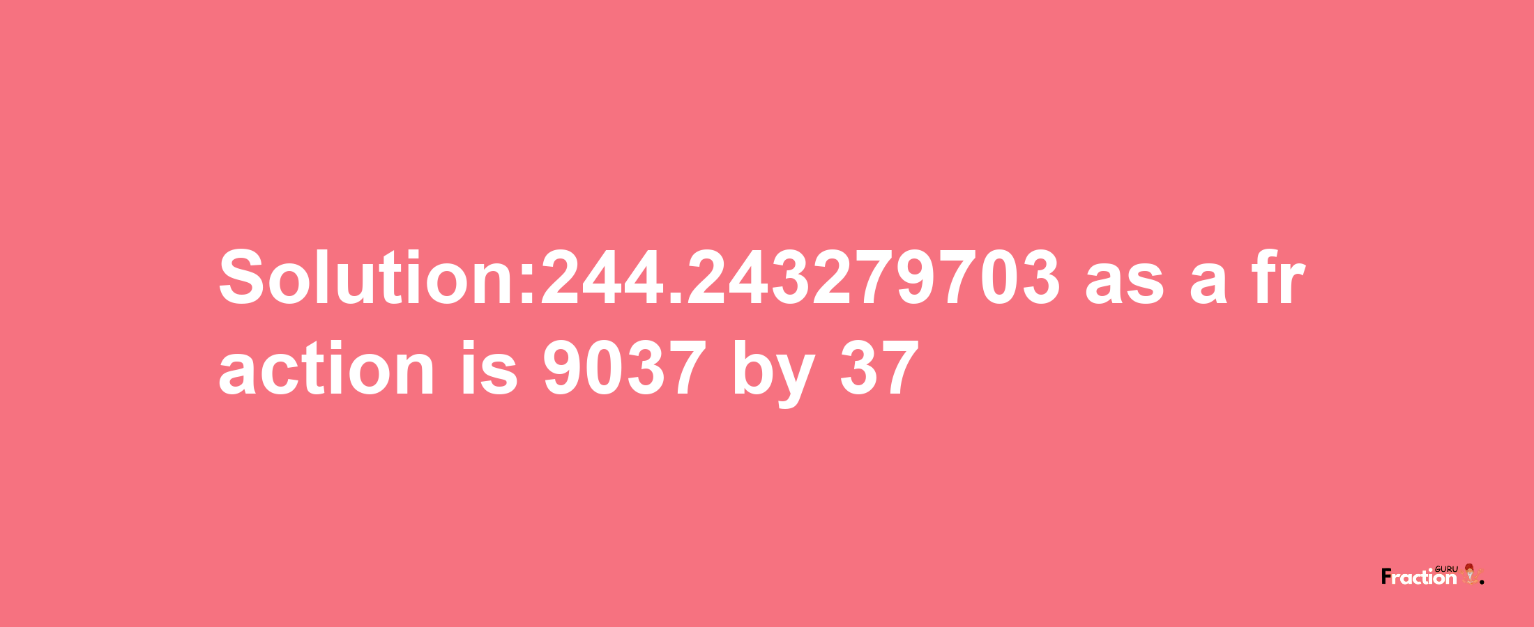 Solution:244.243279703 as a fraction is 9037/37