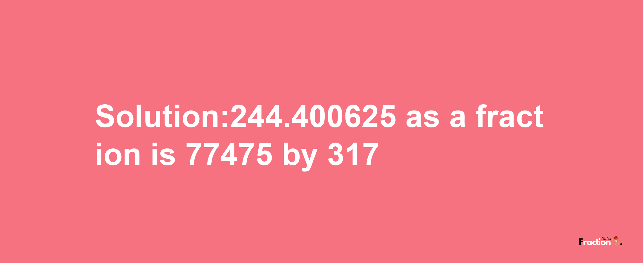 Solution:244.400625 as a fraction is 77475/317