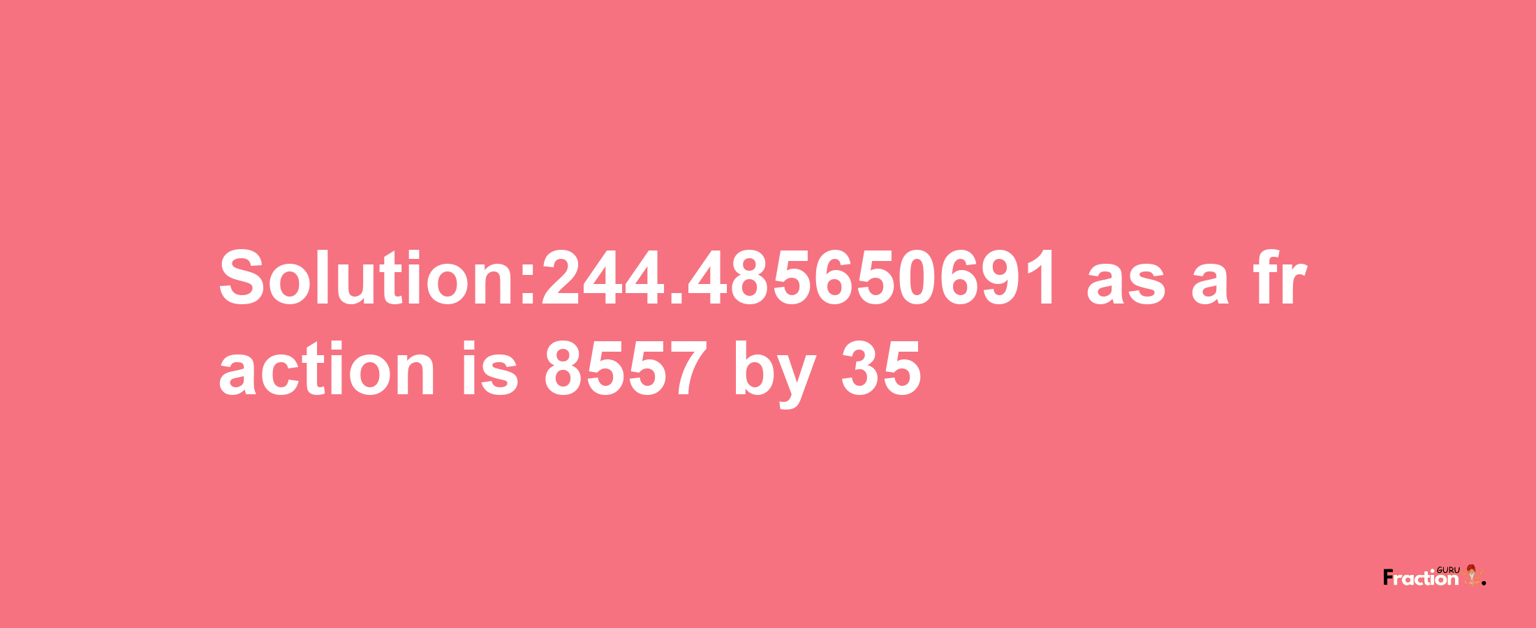 Solution:244.485650691 as a fraction is 8557/35