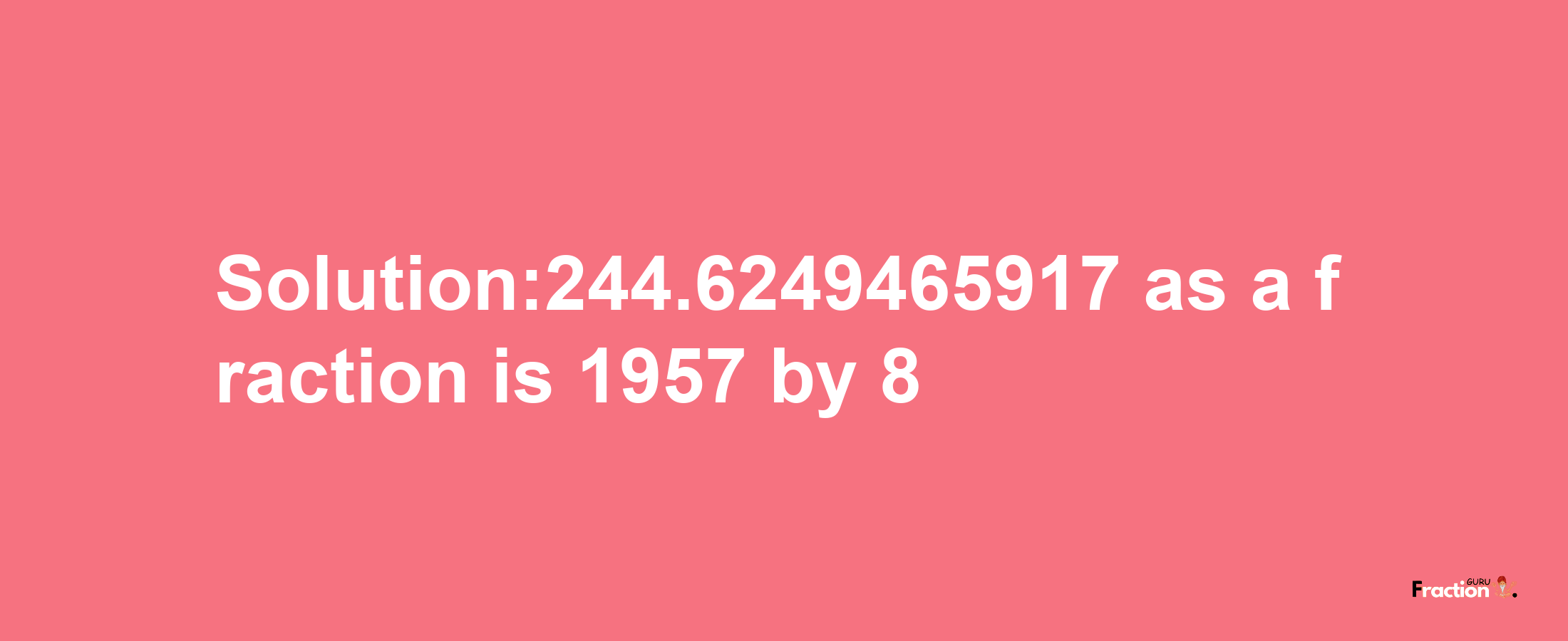 Solution:244.6249465917 as a fraction is 1957/8