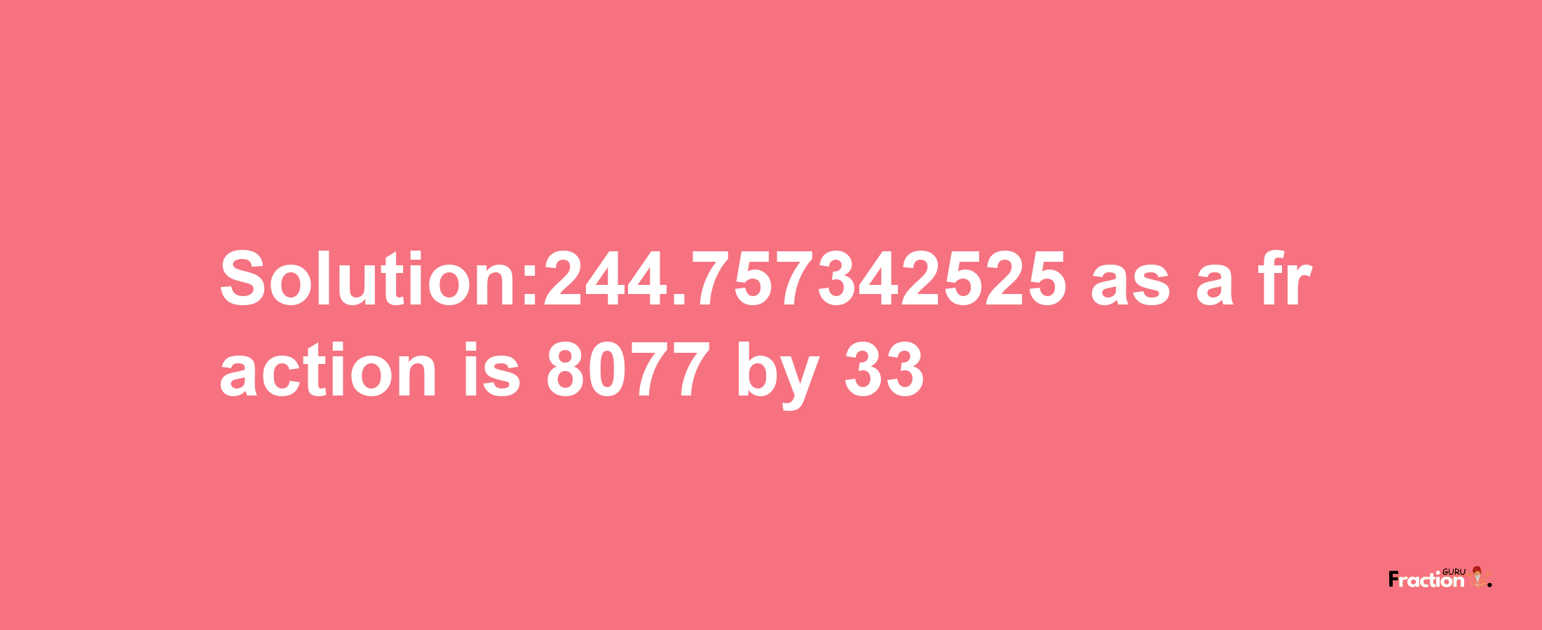 Solution:244.757342525 as a fraction is 8077/33