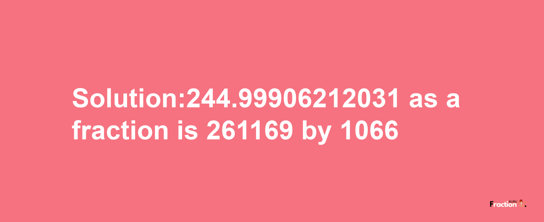 Solution:244.99906212031 as a fraction is 261169/1066