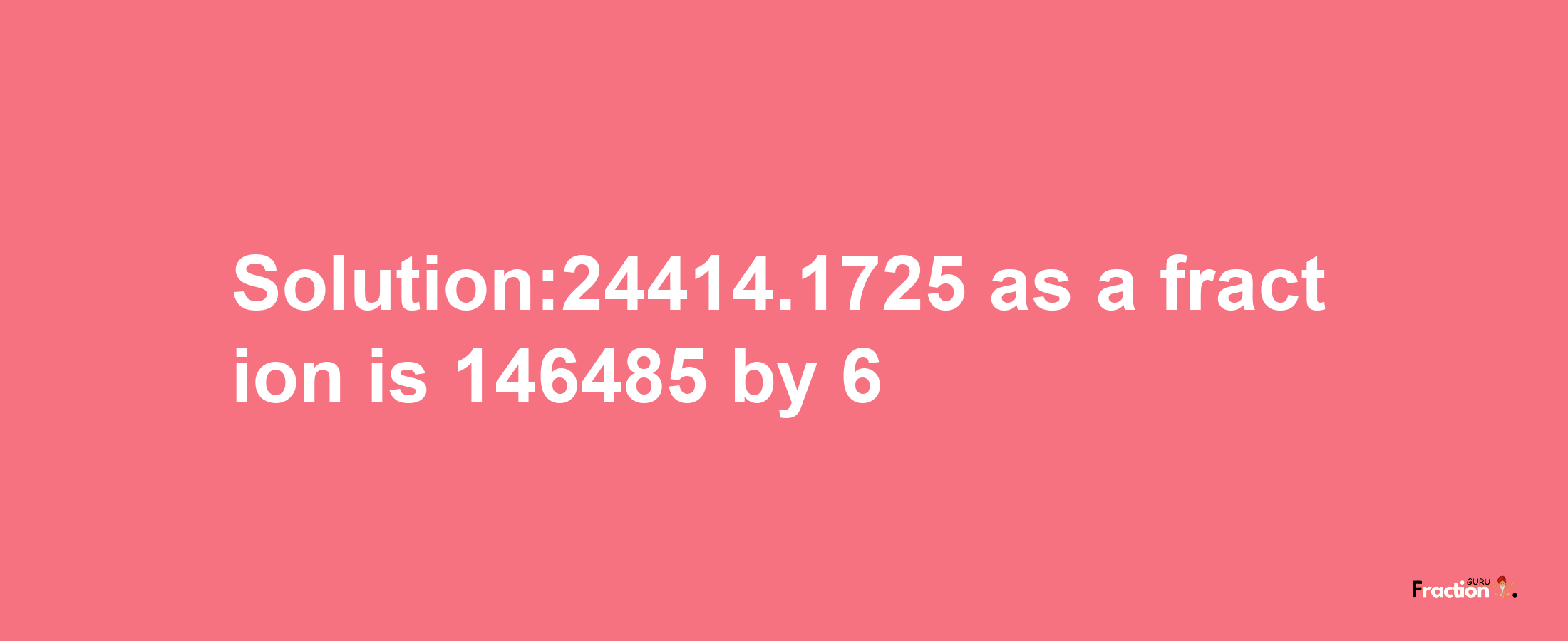 Solution:24414.1725 as a fraction is 146485/6