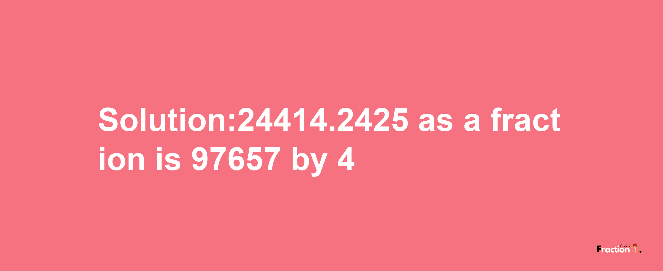 Solution:24414.2425 as a fraction is 97657/4