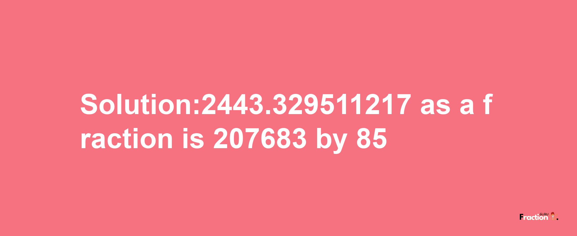 Solution:2443.329511217 as a fraction is 207683/85