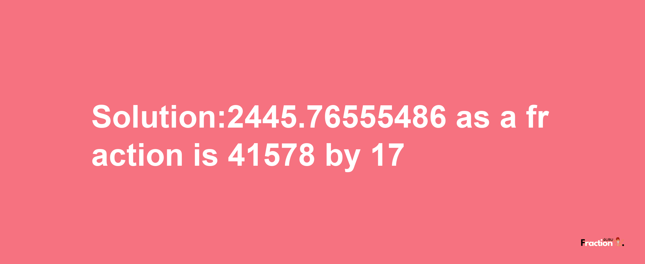 Solution:2445.76555486 as a fraction is 41578/17