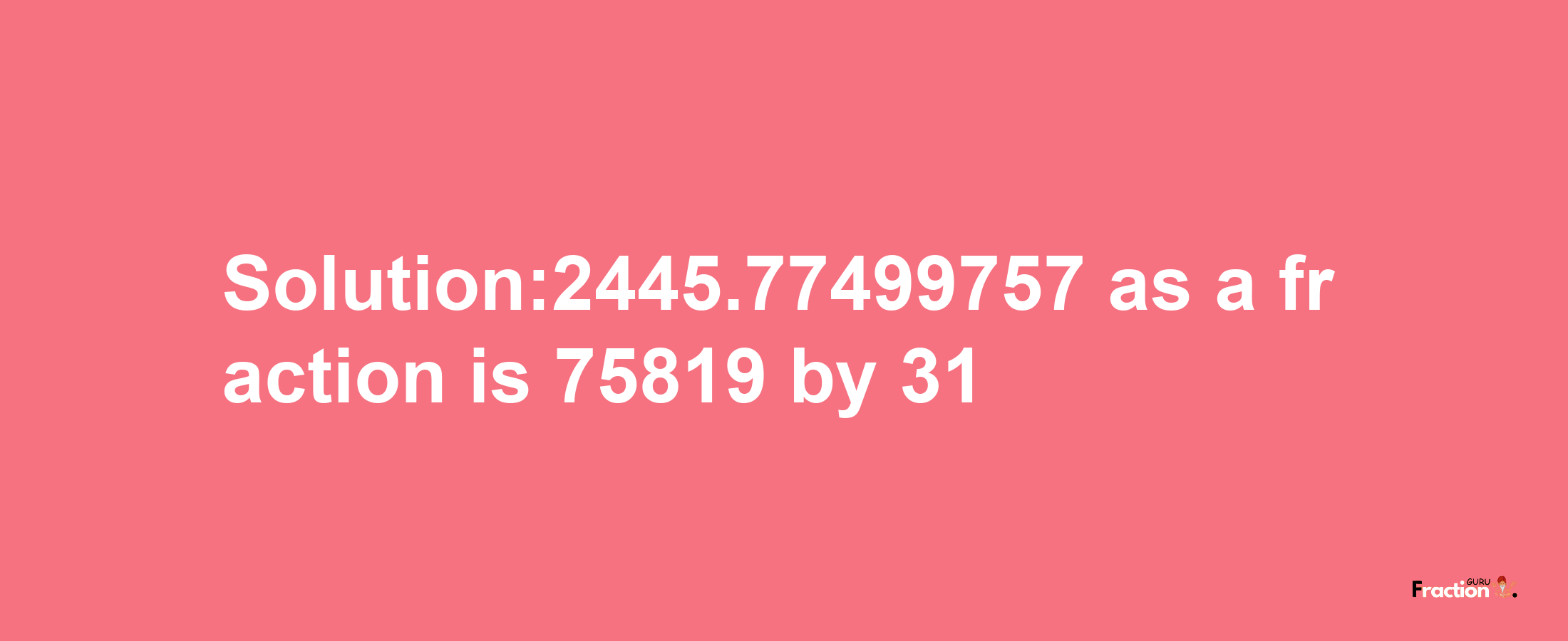 Solution:2445.77499757 as a fraction is 75819/31