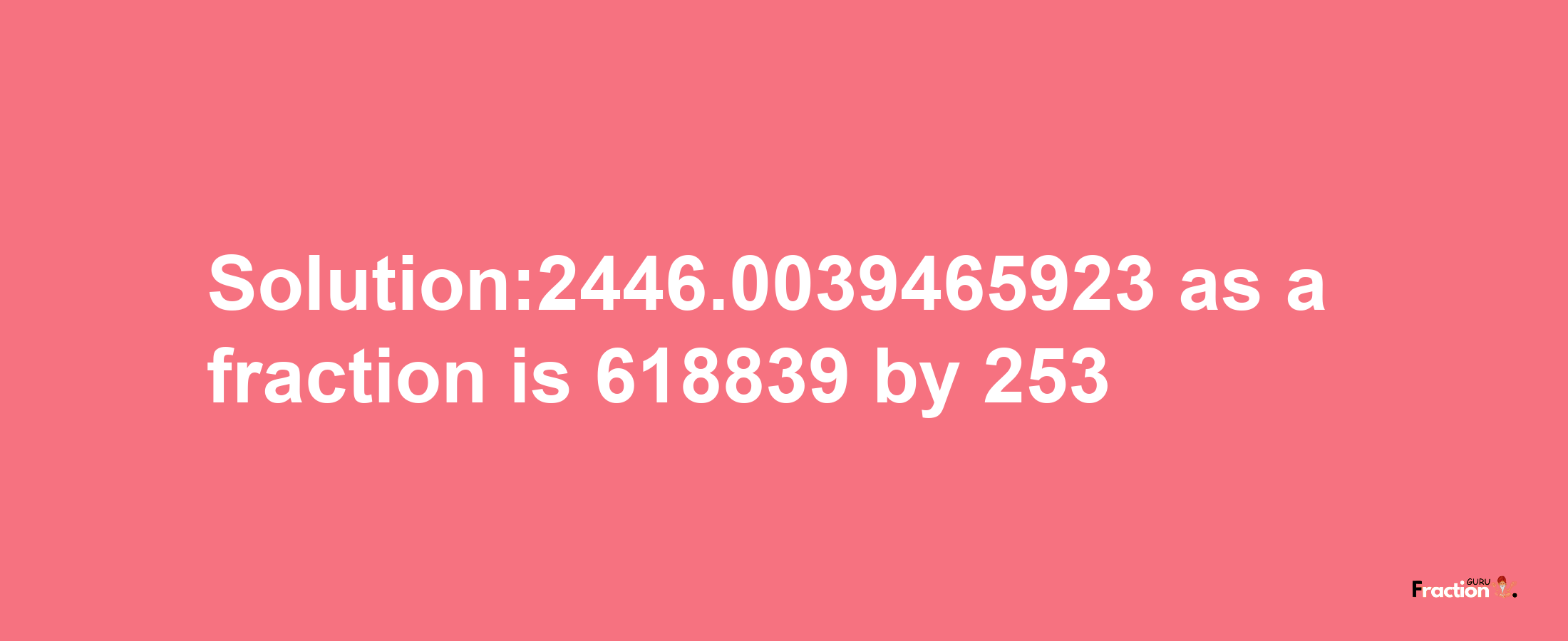 Solution:2446.0039465923 as a fraction is 618839/253