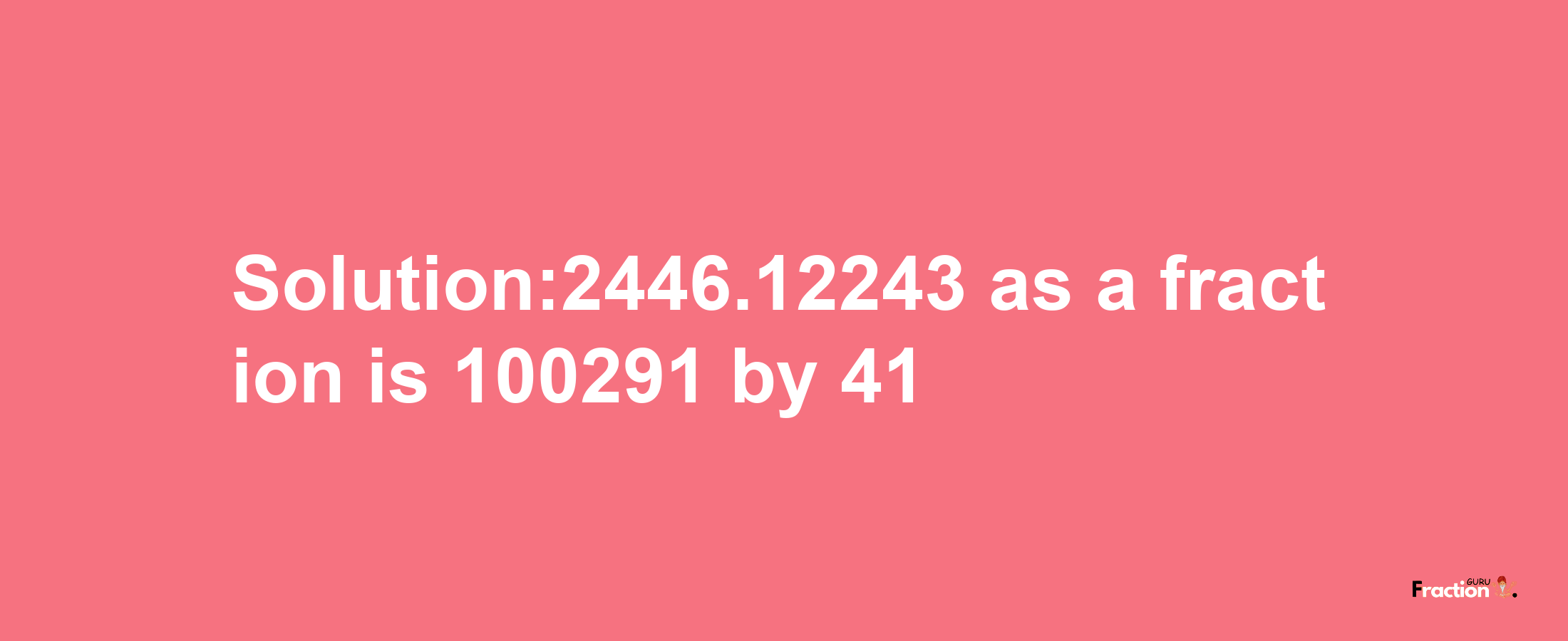 Solution:2446.12243 as a fraction is 100291/41