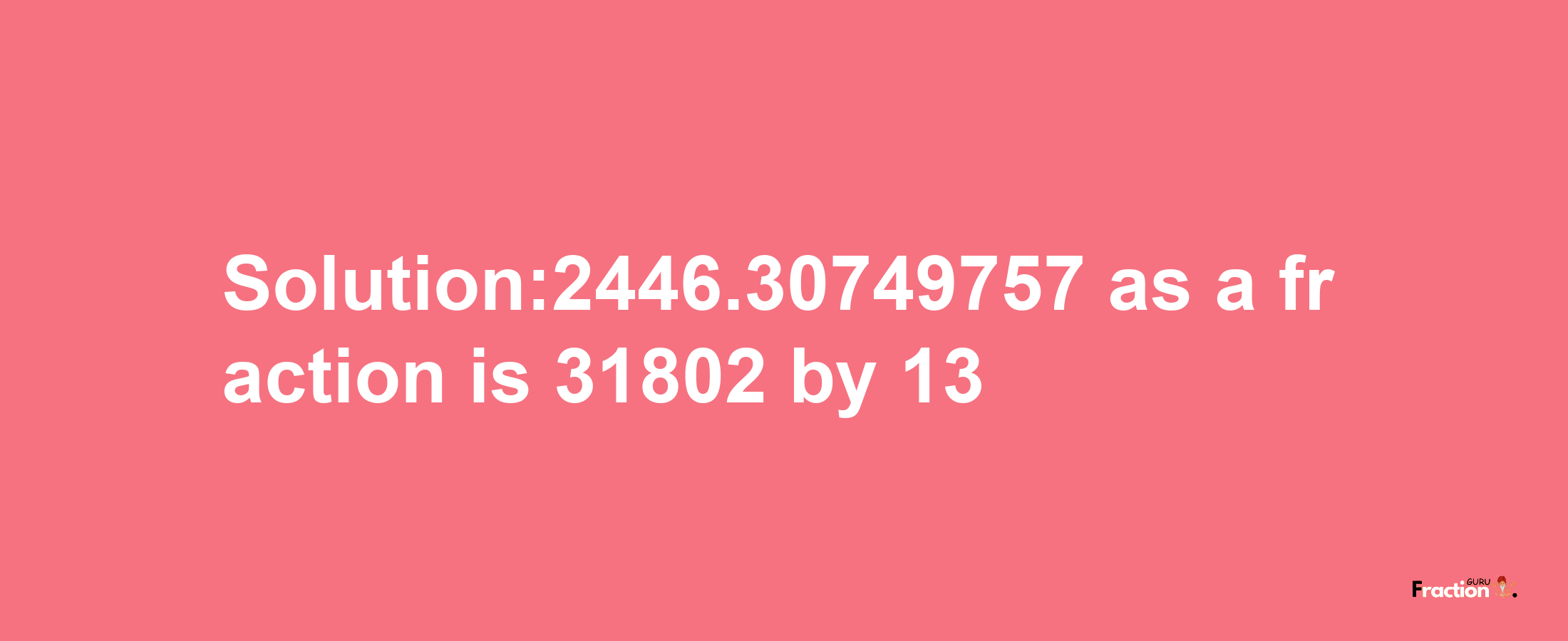 Solution:2446.30749757 as a fraction is 31802/13