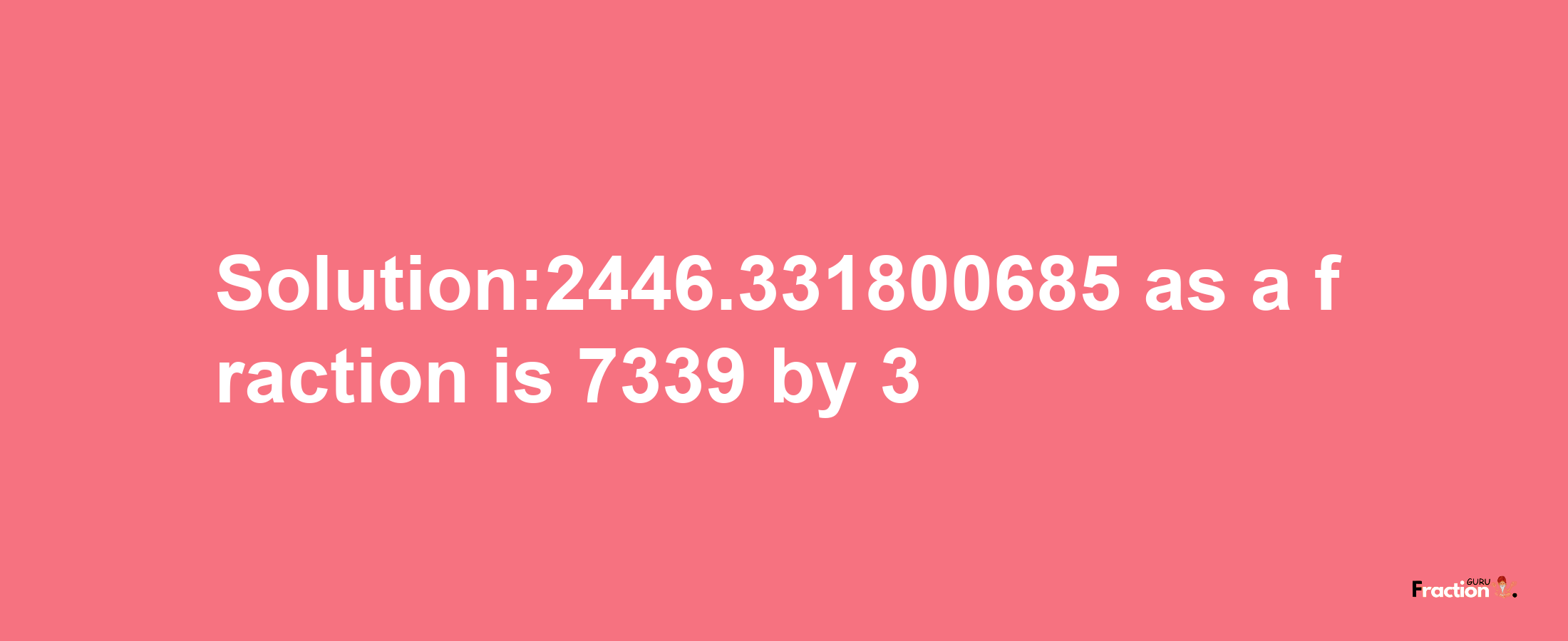 Solution:2446.331800685 as a fraction is 7339/3