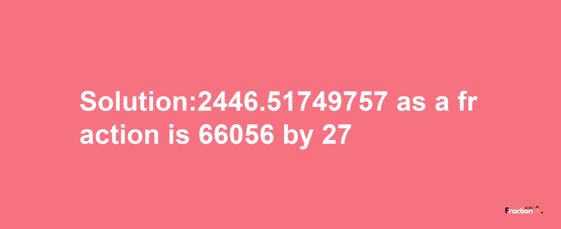 Solution:2446.51749757 as a fraction is 66056/27