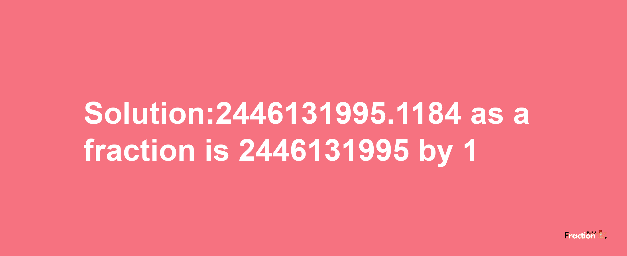 Solution:2446131995.1184 as a fraction is 2446131995/1