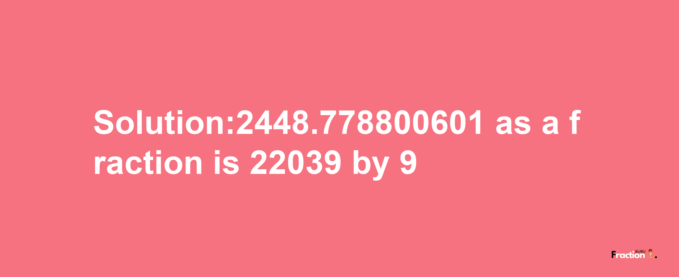 Solution:2448.778800601 as a fraction is 22039/9