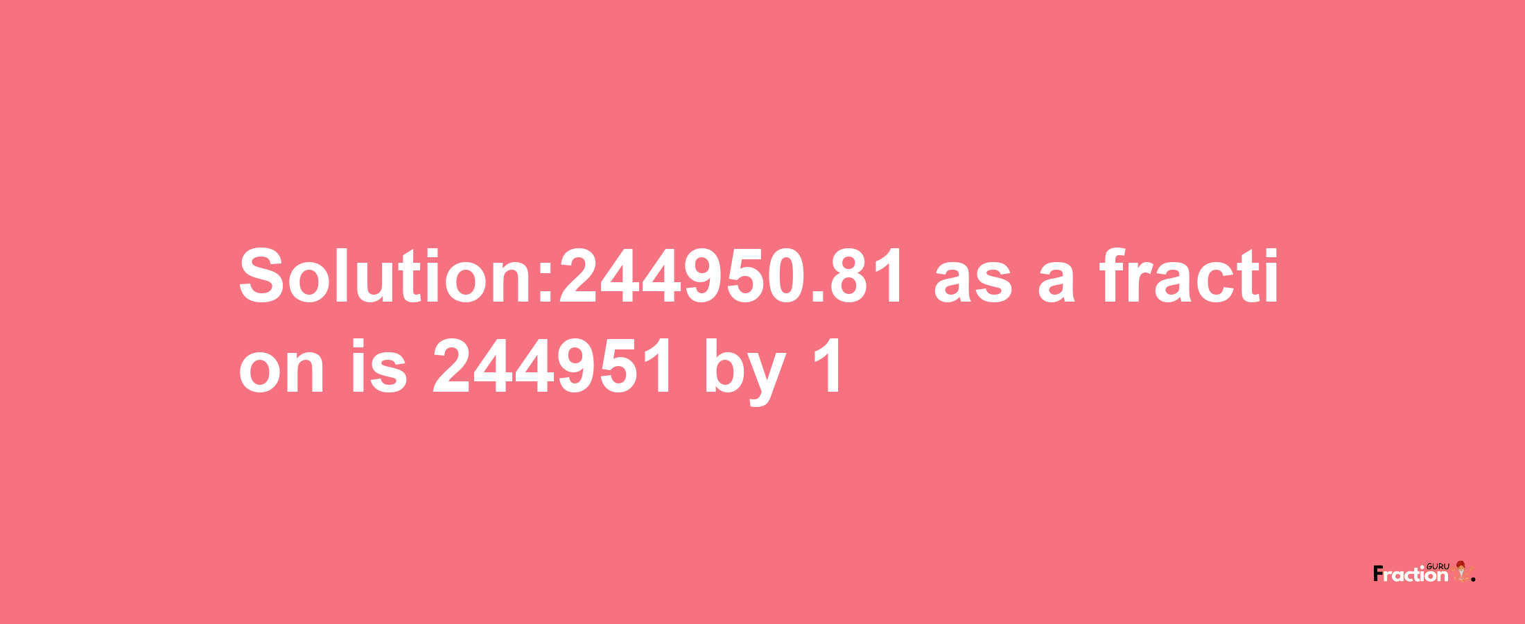 Solution:244950.81 as a fraction is 244951/1