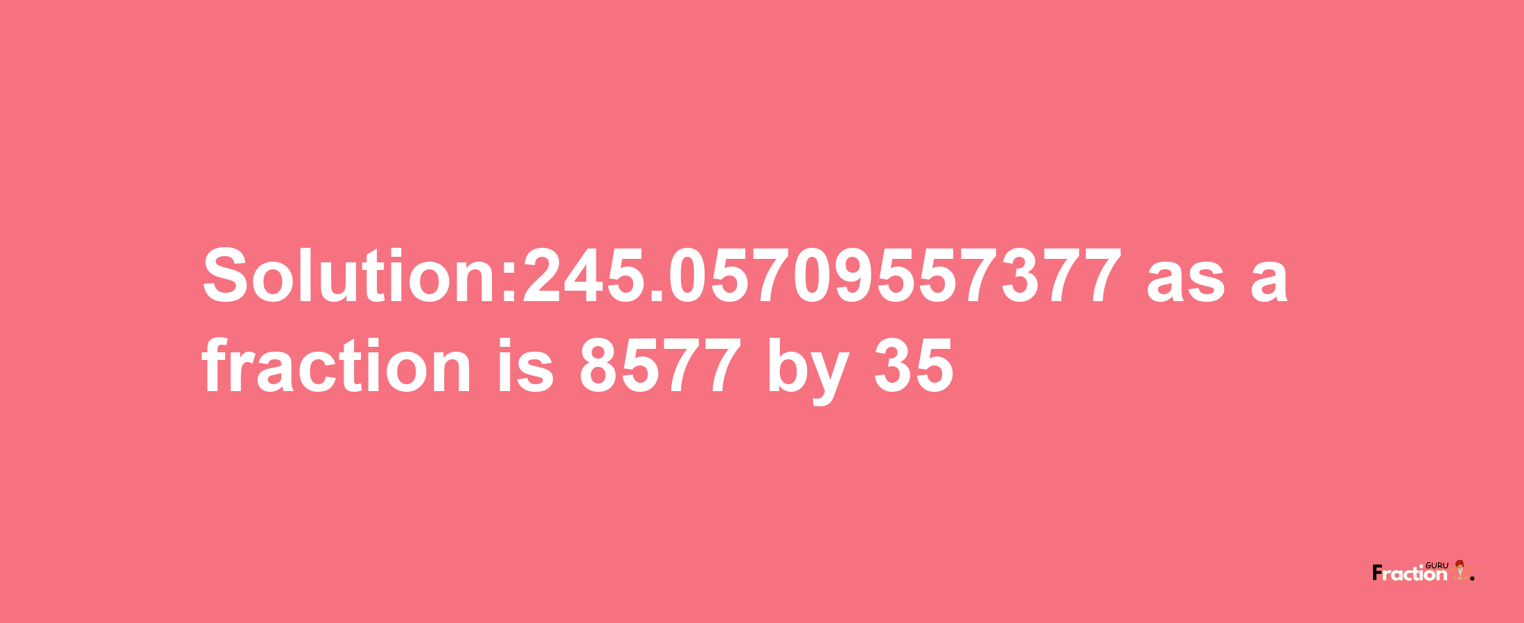 Solution:245.05709557377 as a fraction is 8577/35