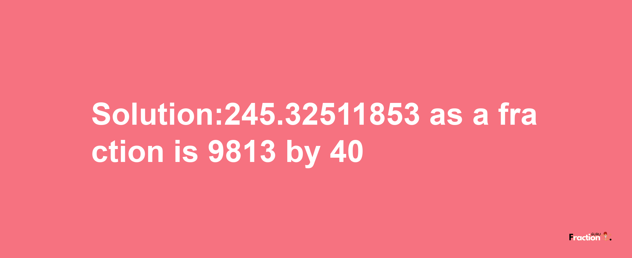 Solution:245.32511853 as a fraction is 9813/40