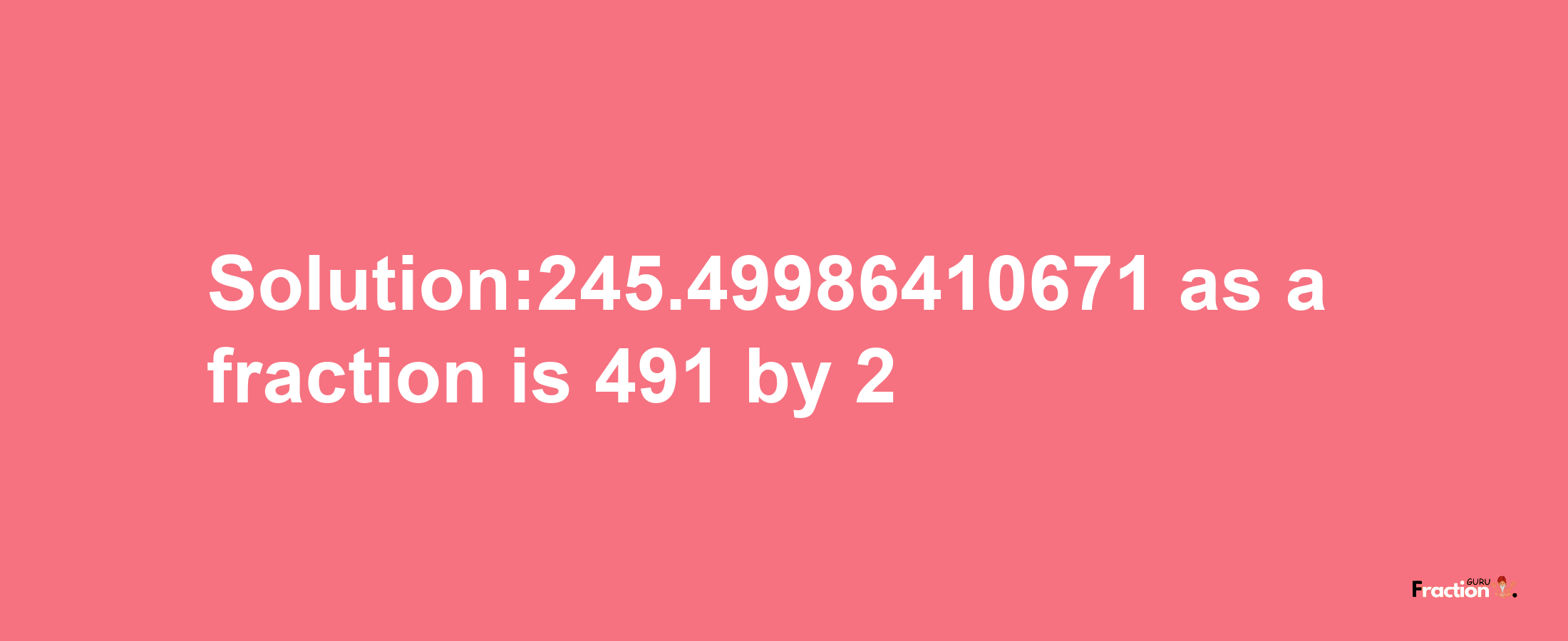 Solution:245.49986410671 as a fraction is 491/2