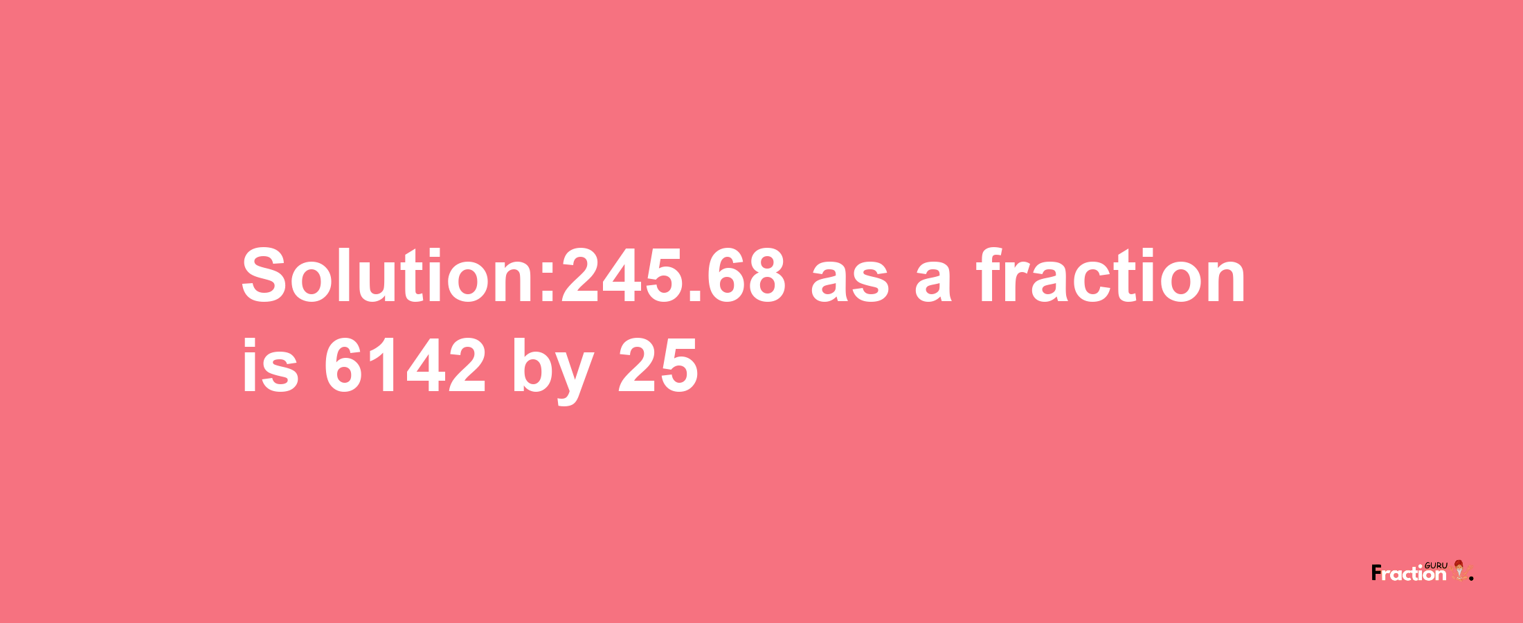 Solution:245.68 as a fraction is 6142/25