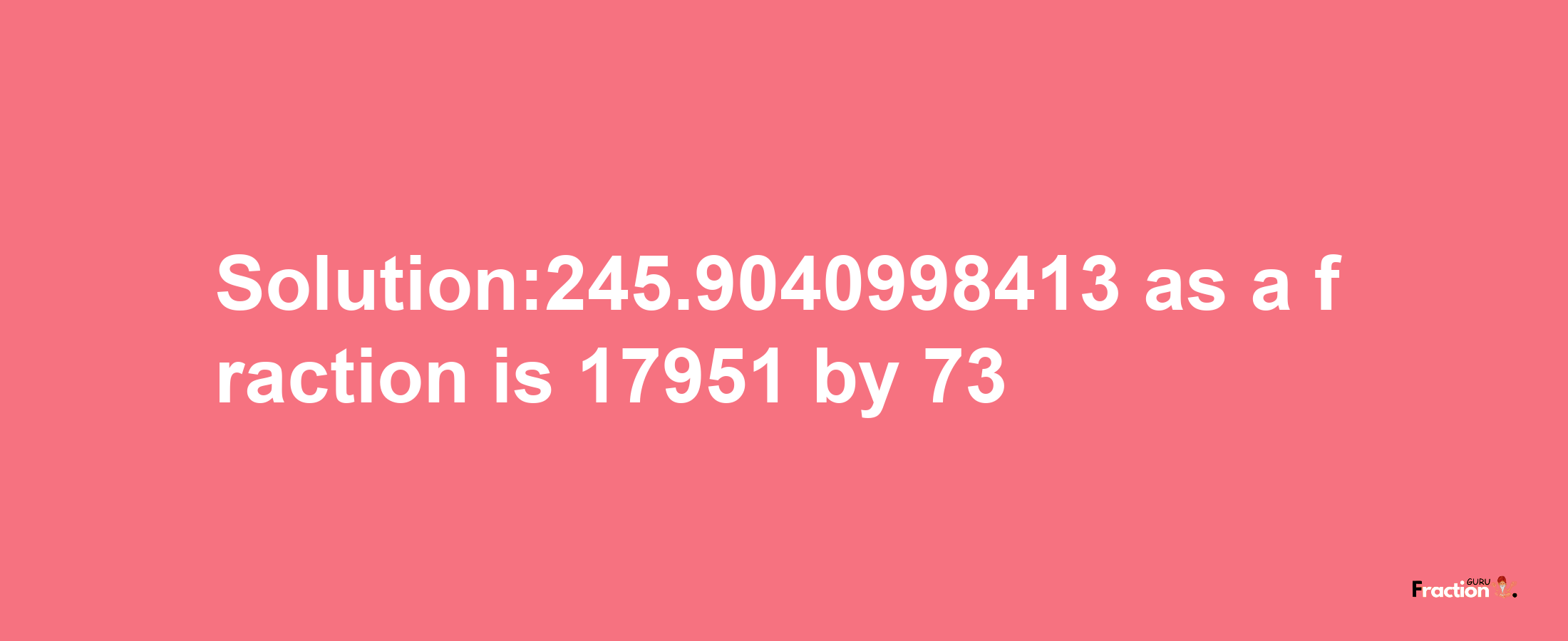 Solution:245.9040998413 as a fraction is 17951/73